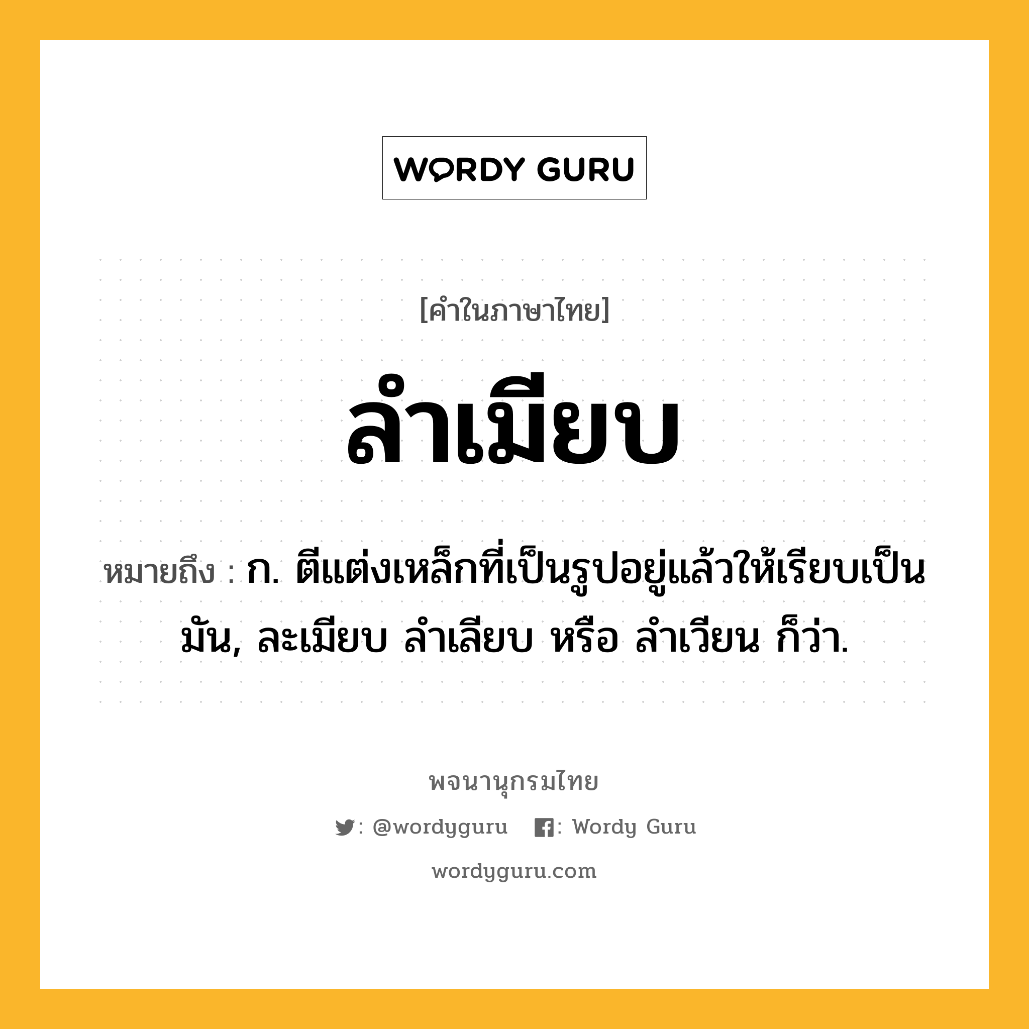 ลำเมียบ ความหมาย หมายถึงอะไร?, คำในภาษาไทย ลำเมียบ หมายถึง ก. ตีแต่งเหล็กที่เป็นรูปอยู่แล้วให้เรียบเป็นมัน, ละเมียบ ลําเลียบ หรือ ลําเวียน ก็ว่า.