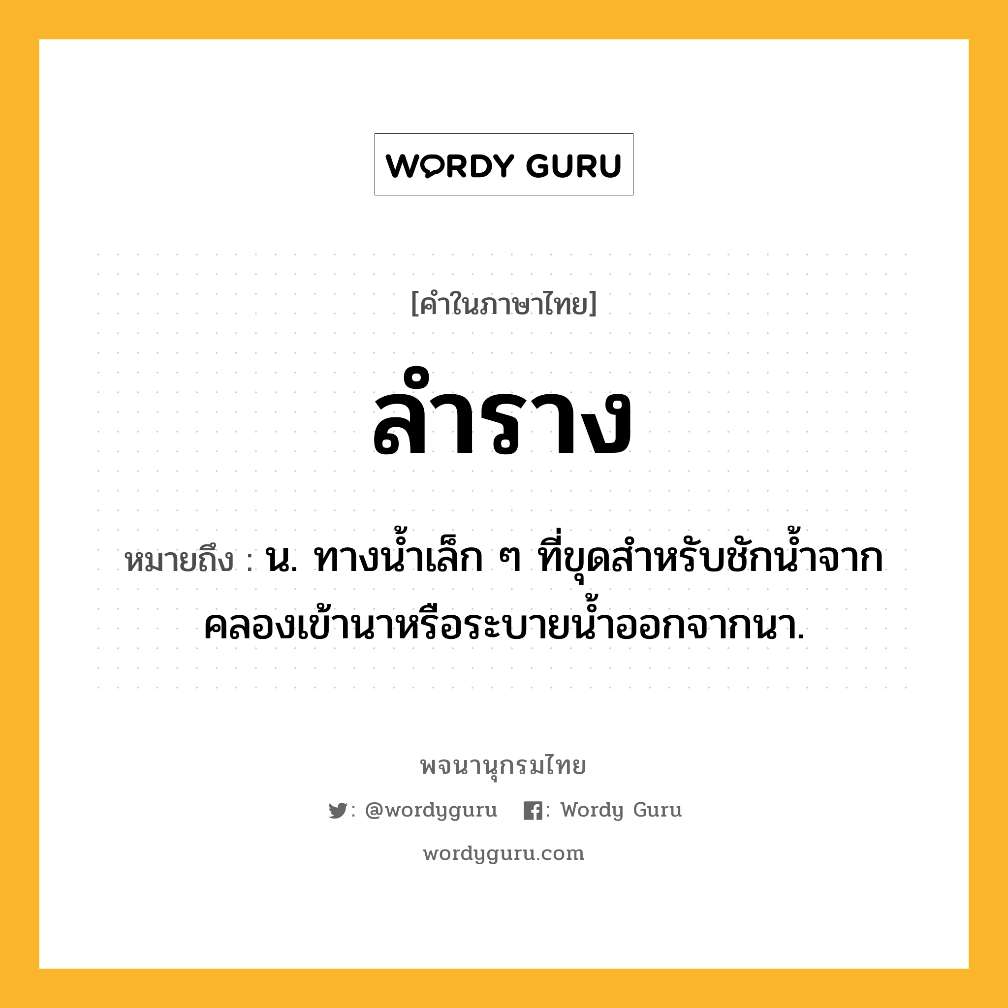 ลำราง ความหมาย หมายถึงอะไร?, คำในภาษาไทย ลำราง หมายถึง น. ทางน้ำเล็ก ๆ ที่ขุดสำหรับชักน้ำจากคลองเข้านาหรือระบายน้ำออกจากนา.