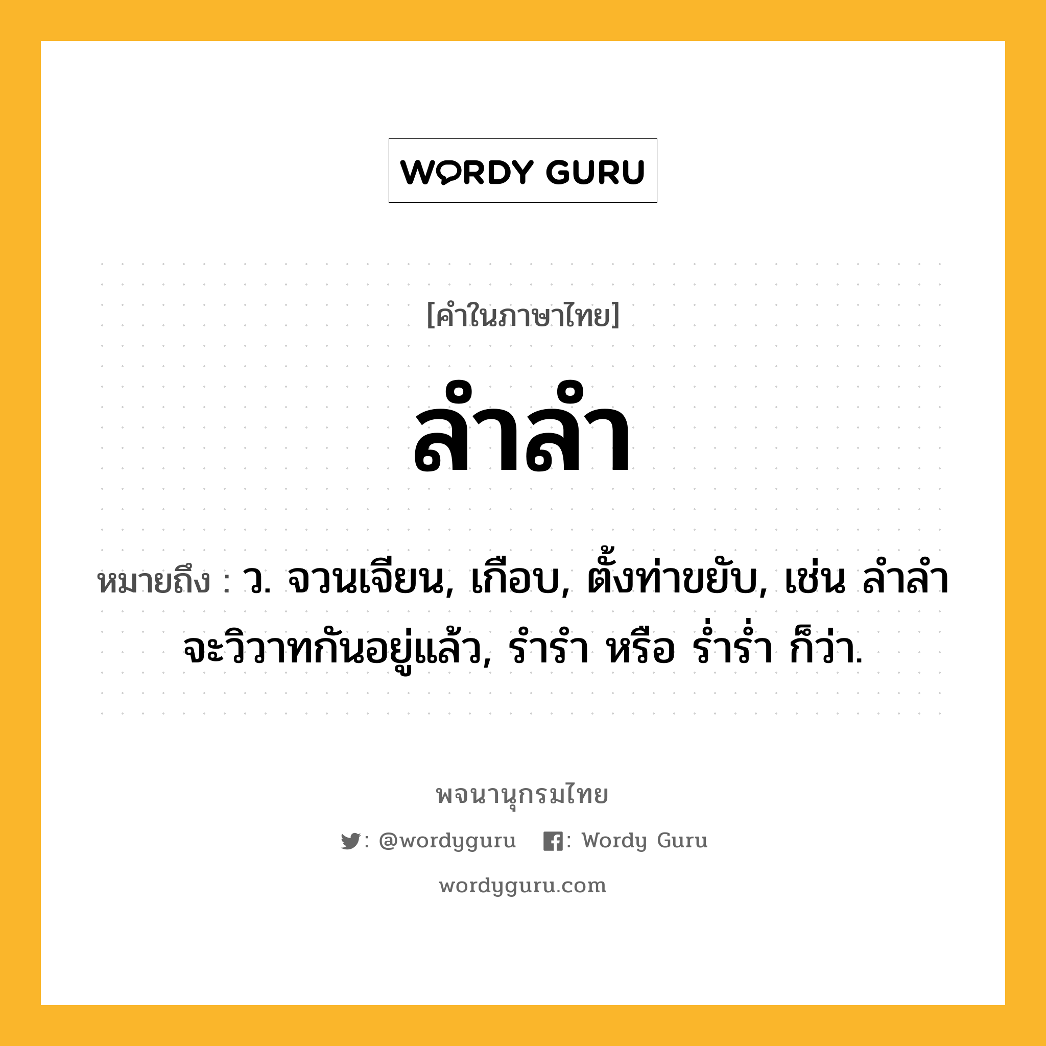 ลำลำ ความหมาย หมายถึงอะไร?, คำในภาษาไทย ลำลำ หมายถึง ว. จวนเจียน, เกือบ, ตั้งท่าขยับ, เช่น ลำลำจะวิวาทกันอยู่แล้ว, รำรำ หรือ ร่ำร่ำ ก็ว่า.