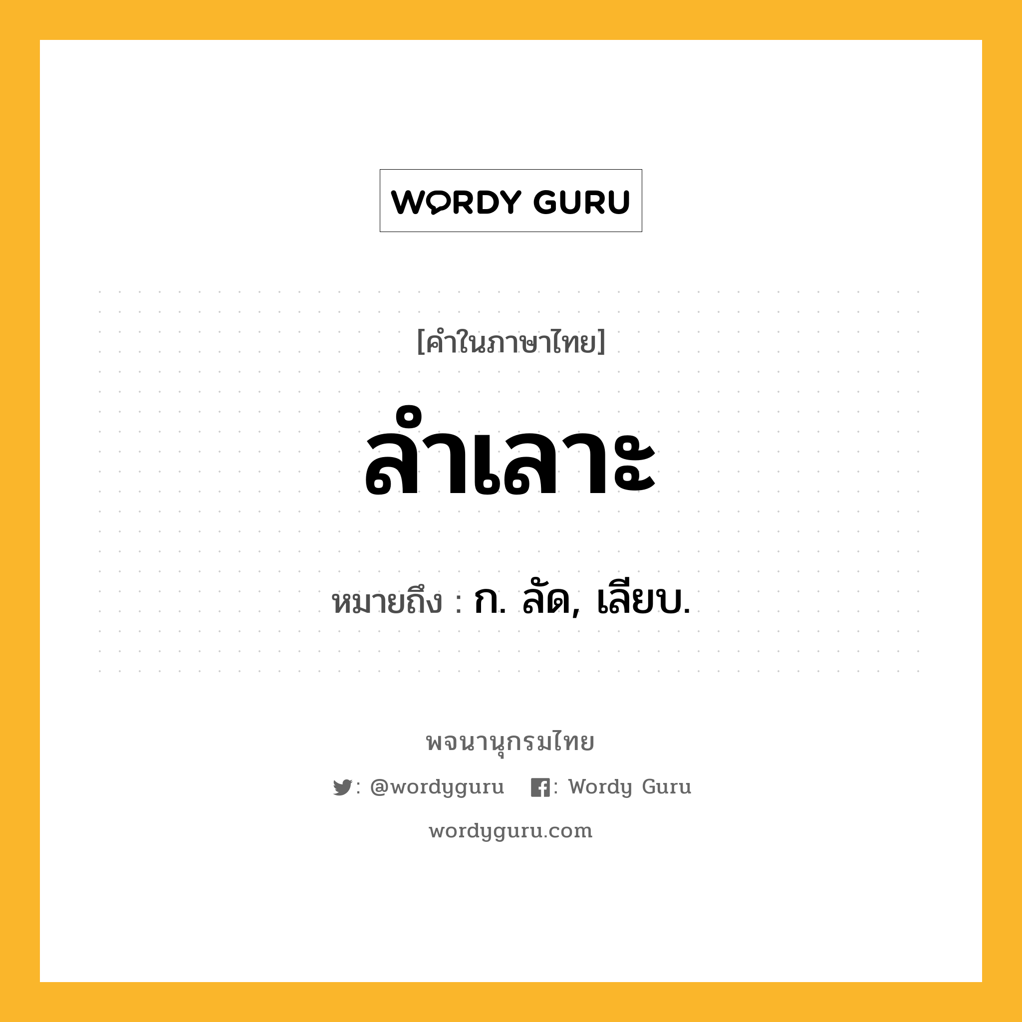 ลำเลาะ ความหมาย หมายถึงอะไร?, คำในภาษาไทย ลำเลาะ หมายถึง ก. ลัด, เลียบ.