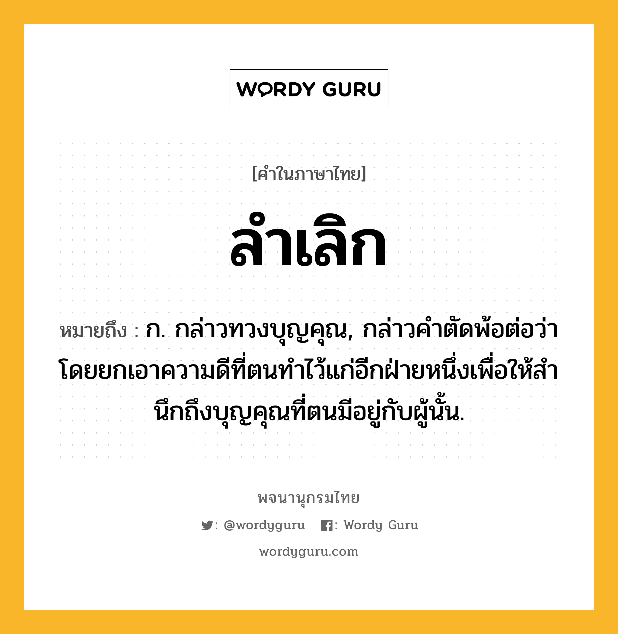 ลำเลิก ความหมาย หมายถึงอะไร?, คำในภาษาไทย ลำเลิก หมายถึง ก. กล่าวทวงบุญคุณ, กล่าวคําตัดพ้อต่อว่า โดยยกเอาความดีที่ตนทําไว้แก่อีกฝ่ายหนึ่งเพื่อให้สํานึกถึงบุญคุณที่ตนมีอยู่กับผู้นั้น.