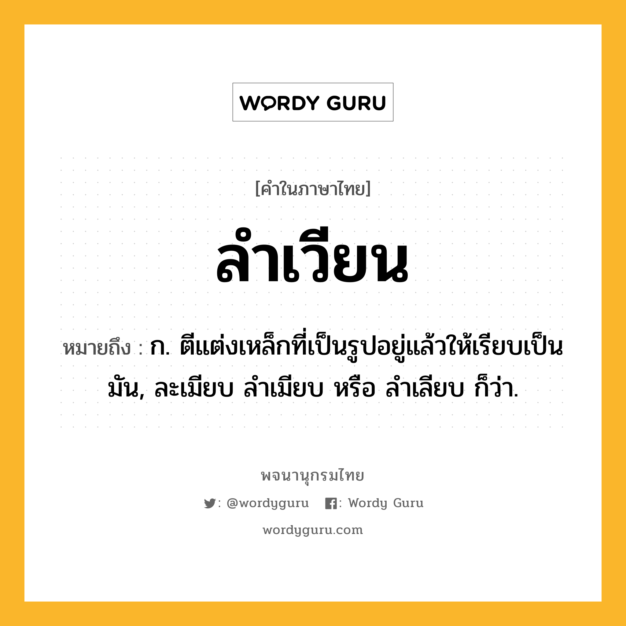 ลำเวียน ความหมาย หมายถึงอะไร?, คำในภาษาไทย ลำเวียน หมายถึง ก. ตีแต่งเหล็กที่เป็นรูปอยู่แล้วให้เรียบเป็นมัน, ละเมียบ ลําเมียบ หรือ ลําเลียบ ก็ว่า.