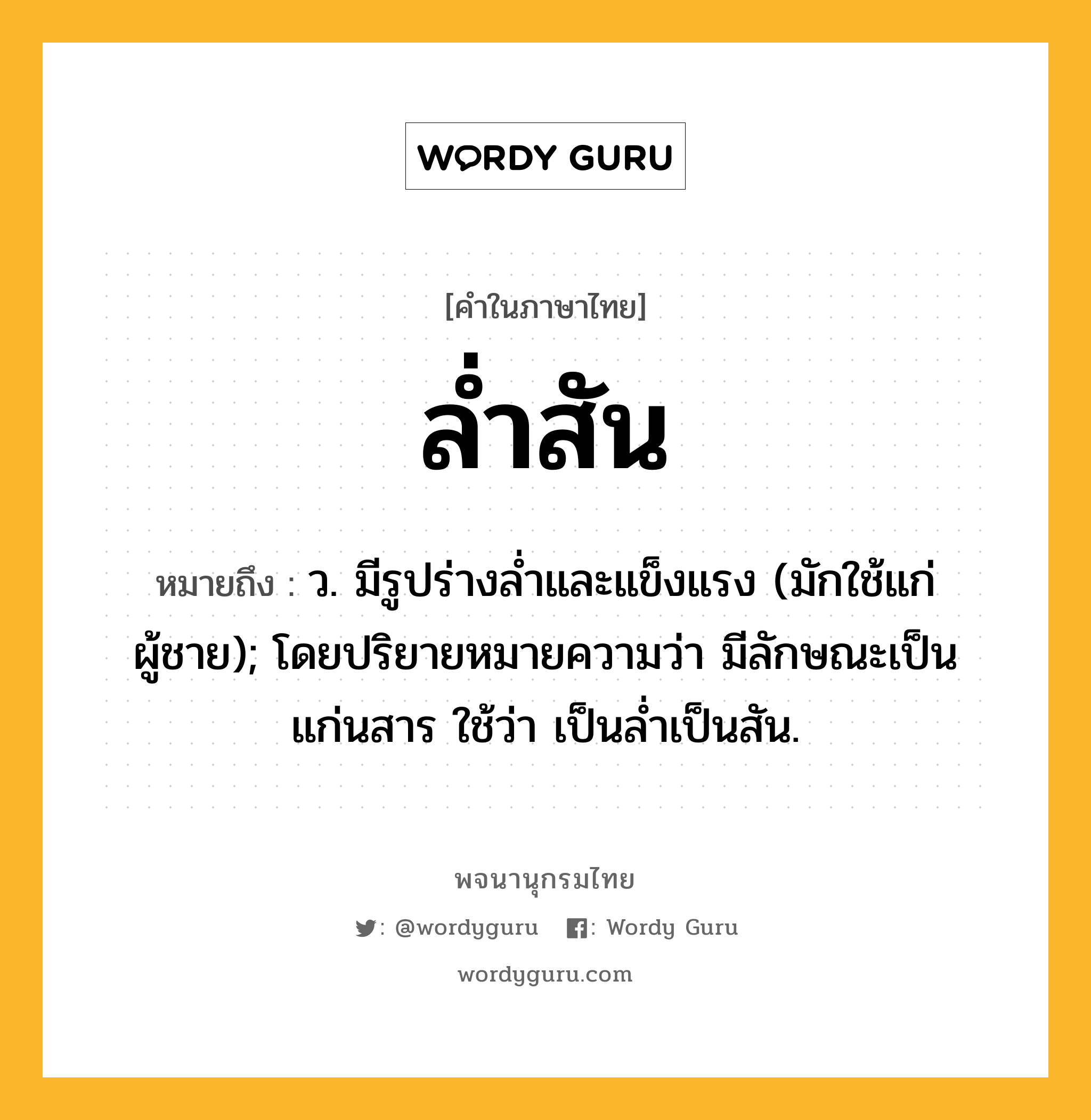 ล่ำสัน ความหมาย หมายถึงอะไร?, คำในภาษาไทย ล่ำสัน หมายถึง ว. มีรูปร่างล่ำและแข็งแรง (มักใช้แก่ผู้ชาย); โดยปริยายหมายความว่า มีลักษณะเป็นแก่นสาร ใช้ว่า เป็นล่ำเป็นสัน.