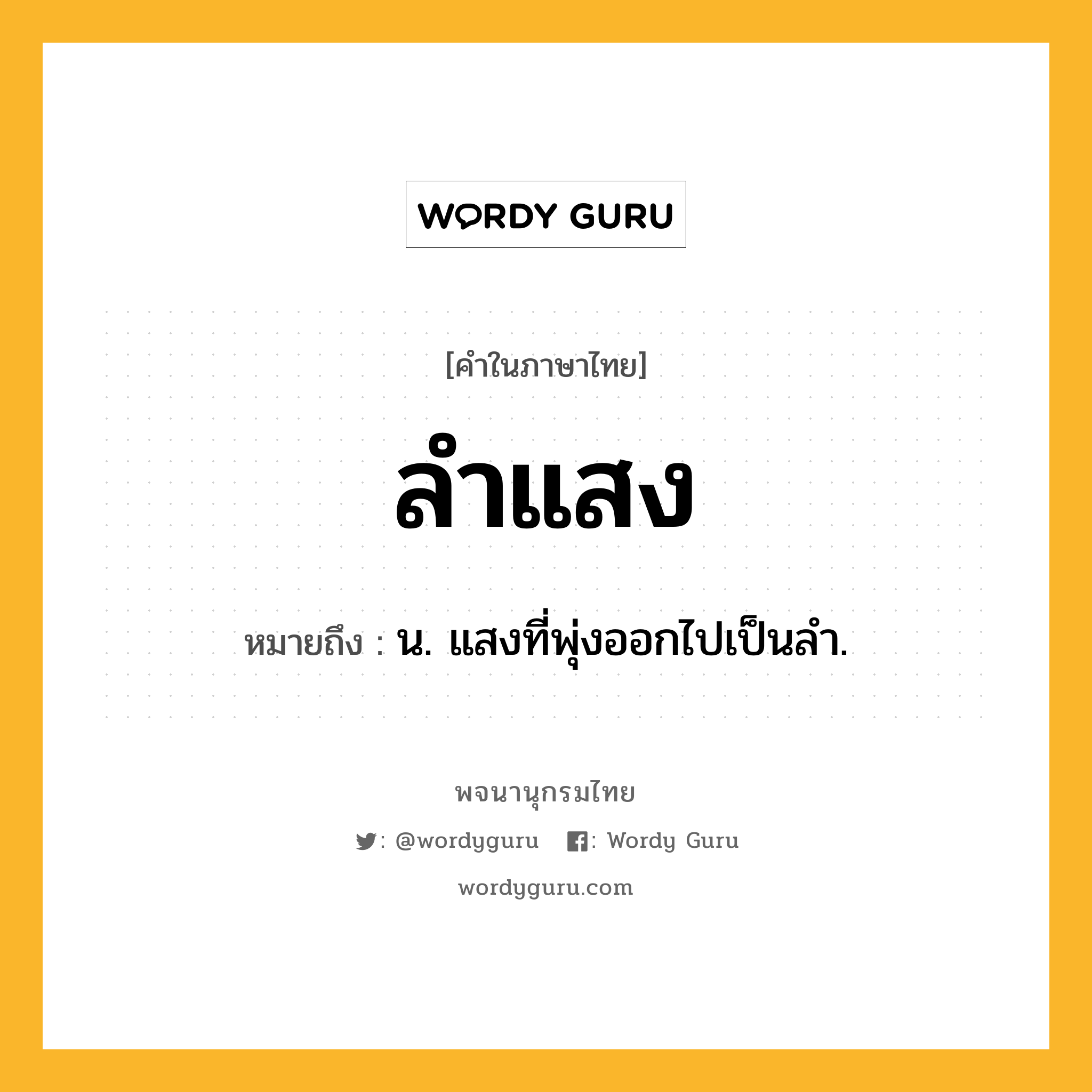 ลำแสง ความหมาย หมายถึงอะไร?, คำในภาษาไทย ลำแสง หมายถึง น. แสงที่พุ่งออกไปเป็นลำ.