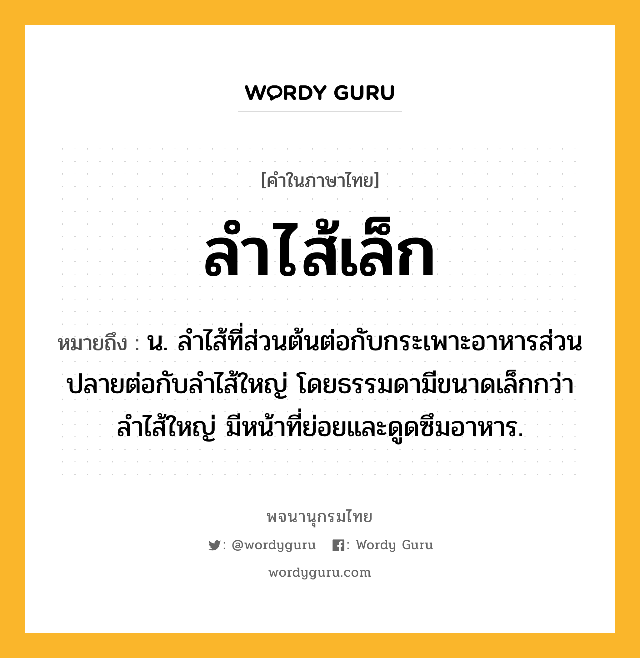 ลำไส้เล็ก ความหมาย หมายถึงอะไร?, คำในภาษาไทย ลำไส้เล็ก หมายถึง น. ลำไส้ที่ส่วนต้นต่อกับกระเพาะอาหารส่วนปลายต่อกับลำไส้ใหญ่ โดยธรรมดามีขนาดเล็กกว่าลำไส้ใหญ่ มีหน้าที่ย่อยและดูดซึมอาหาร.