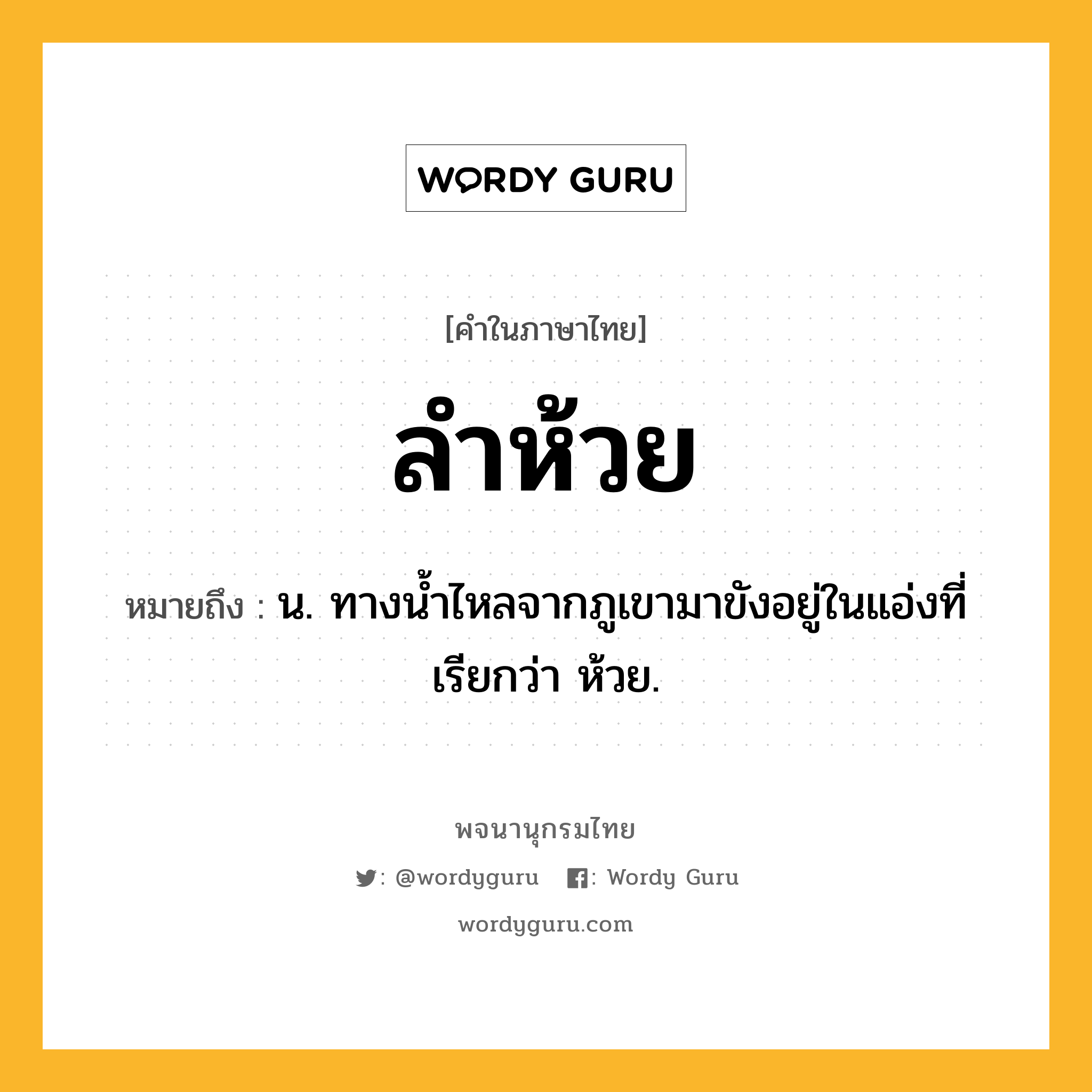 ลำห้วย ความหมาย หมายถึงอะไร?, คำในภาษาไทย ลำห้วย หมายถึง น. ทางน้ำไหลจากภูเขามาขังอยู่ในแอ่งที่เรียกว่า ห้วย.