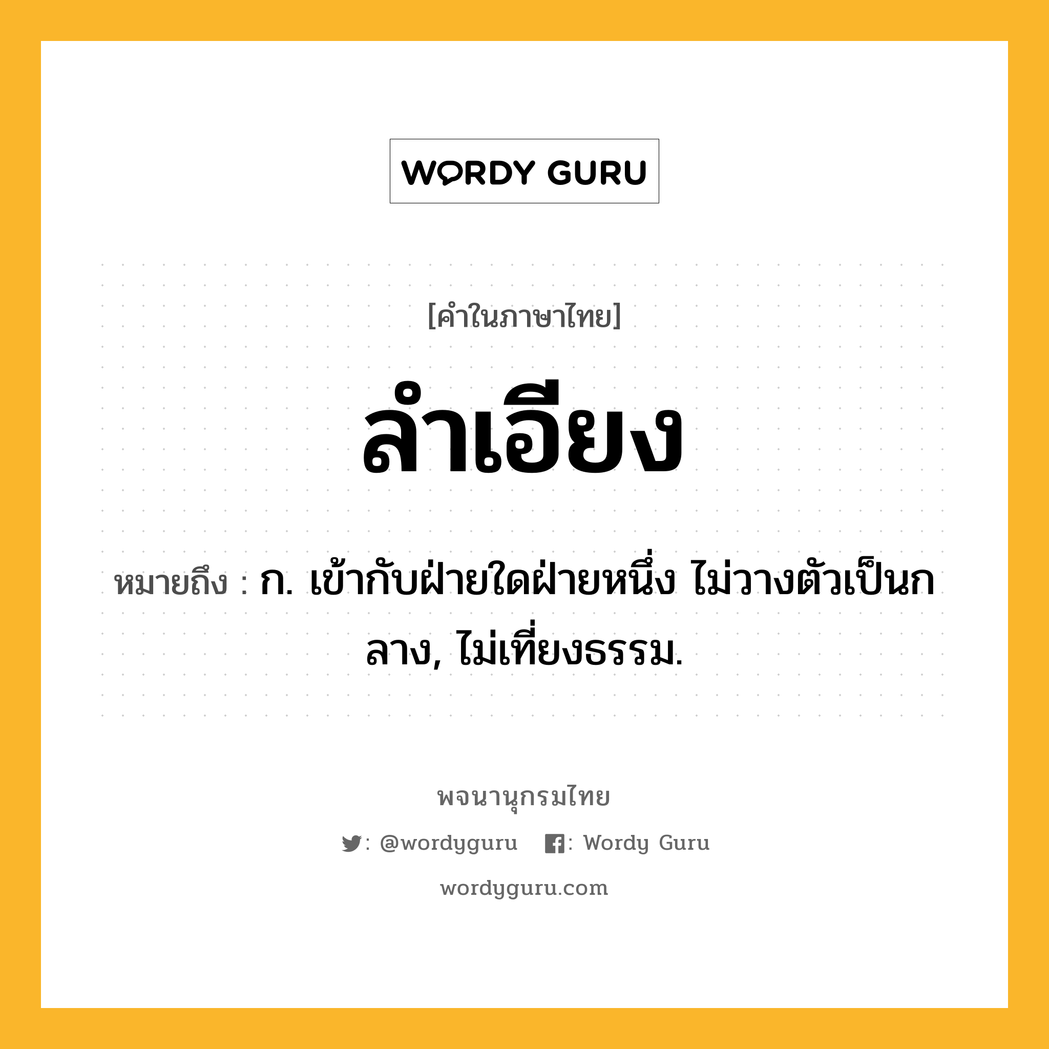 ลำเอียง ความหมาย หมายถึงอะไร?, คำในภาษาไทย ลำเอียง หมายถึง ก. เข้ากับฝ่ายใดฝ่ายหนึ่ง ไม่วางตัวเป็นกลาง, ไม่เที่ยงธรรม.