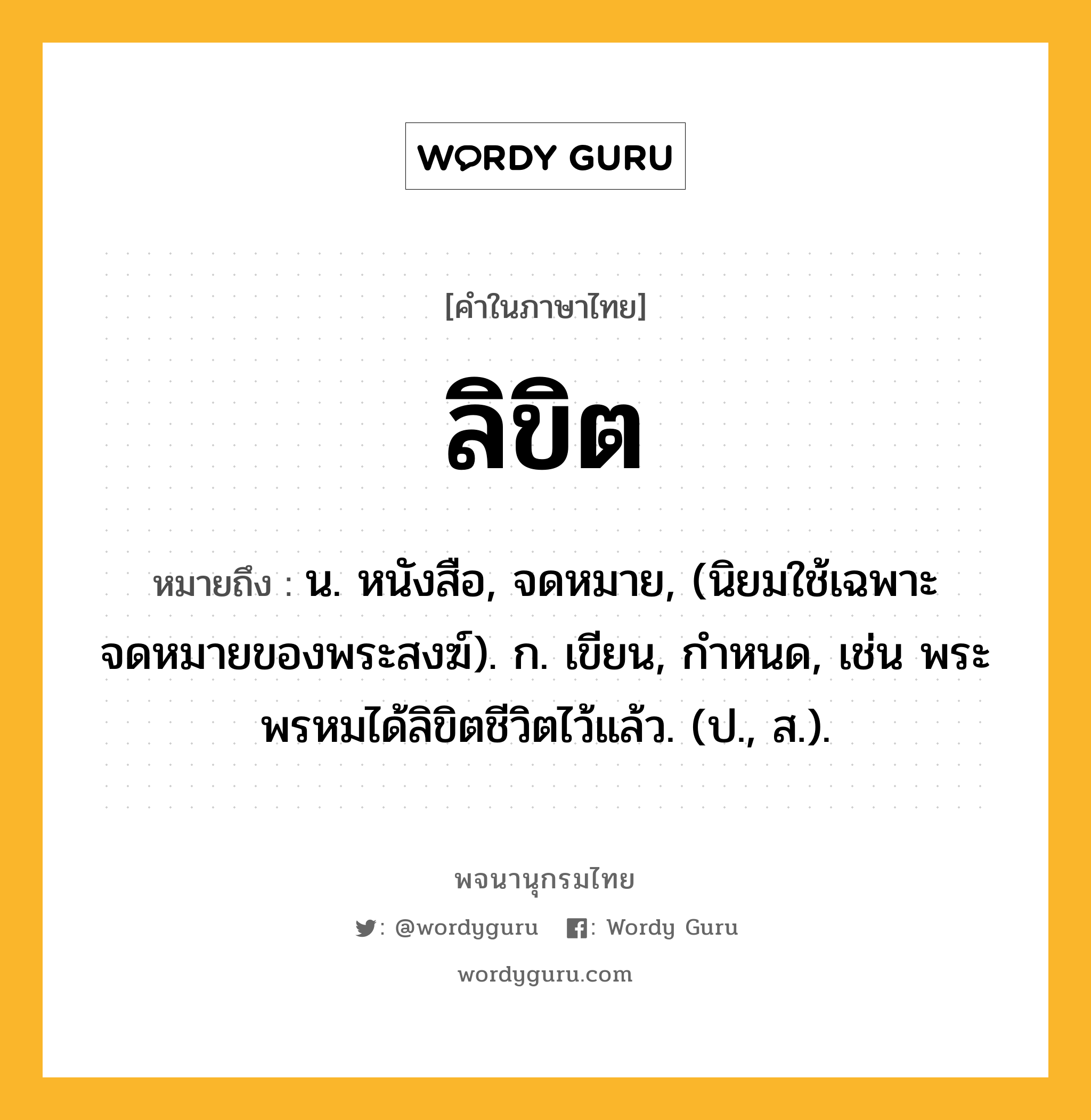 ลิขิต ความหมาย หมายถึงอะไร?, คำในภาษาไทย ลิขิต หมายถึง น. หนังสือ, จดหมาย, (นิยมใช้เฉพาะจดหมายของพระสงฆ์). ก. เขียน, กำหนด, เช่น พระพรหมได้ลิขิตชีวิตไว้แล้ว. (ป., ส.).