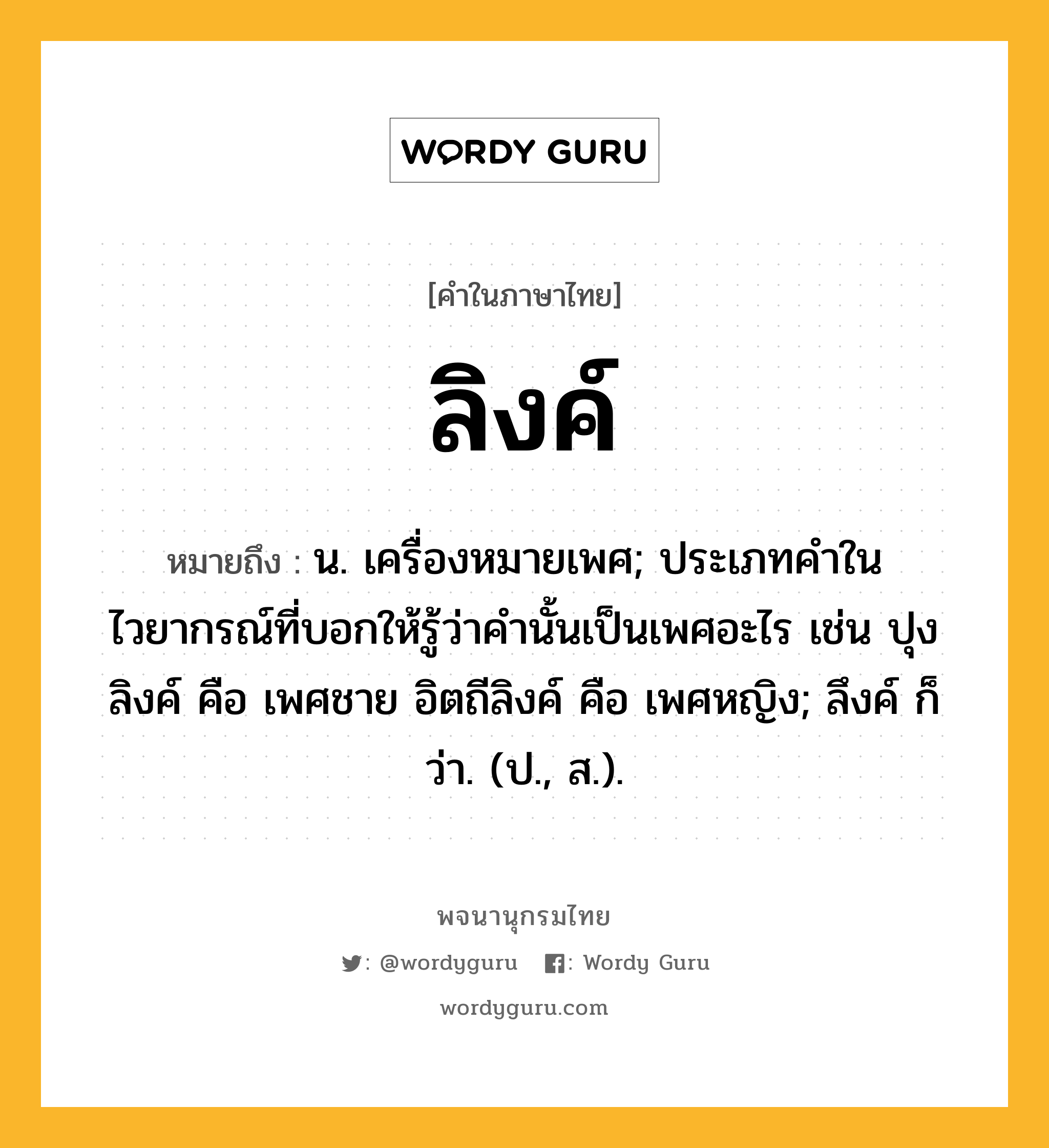 ลิงค์ ความหมาย หมายถึงอะไร?, คำในภาษาไทย ลิงค์ หมายถึง น. เครื่องหมายเพศ; ประเภทคําในไวยากรณ์ที่บอกให้รู้ว่าคํานั้นเป็นเพศอะไร เช่น ปุงลิงค์ คือ เพศชาย อิตถีลิงค์ คือ เพศหญิง; ลึงค์ ก็ว่า. (ป., ส.).