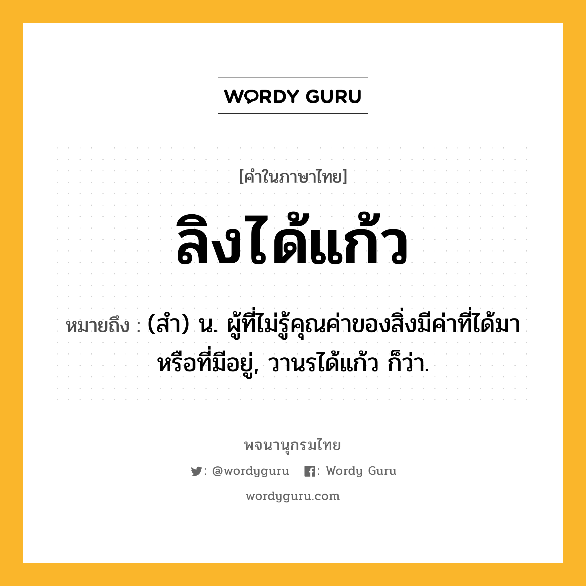 ลิงได้แก้ว ความหมาย หมายถึงอะไร?, คำในภาษาไทย ลิงได้แก้ว หมายถึง (สำ) น. ผู้ที่ไม่รู้คุณค่าของสิ่งมีค่าที่ได้มาหรือที่มีอยู่, วานรได้แก้ว ก็ว่า.