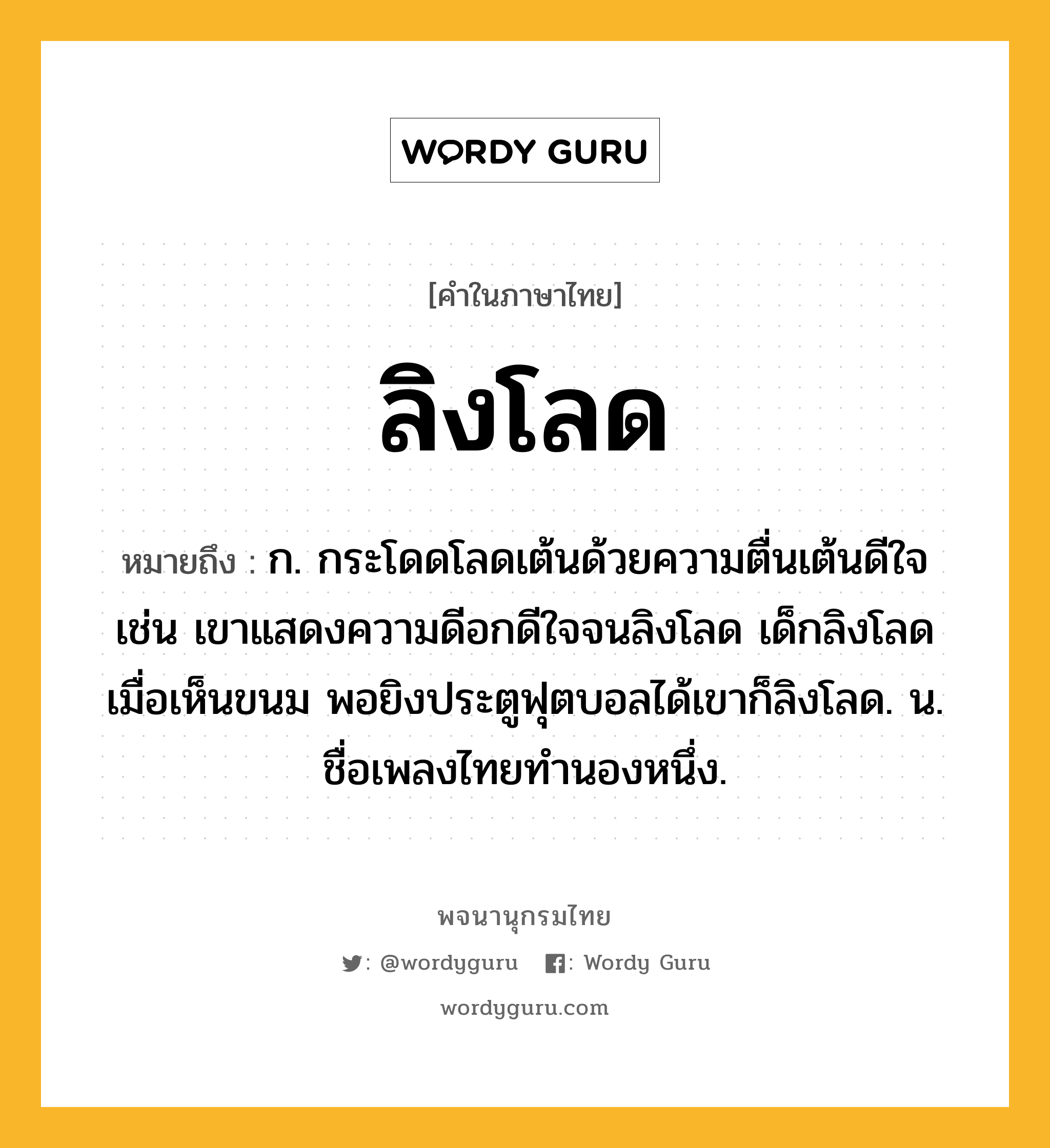 ลิงโลด ความหมาย หมายถึงอะไร?, คำในภาษาไทย ลิงโลด หมายถึง ก. กระโดดโลดเต้นด้วยความตื่นเต้นดีใจ เช่น เขาแสดงความดีอกดีใจจนลิงโลด เด็กลิงโลดเมื่อเห็นขนม พอยิงประตูฟุตบอลได้เขาก็ลิงโลด. น. ชื่อเพลงไทยทํานองหนึ่ง.