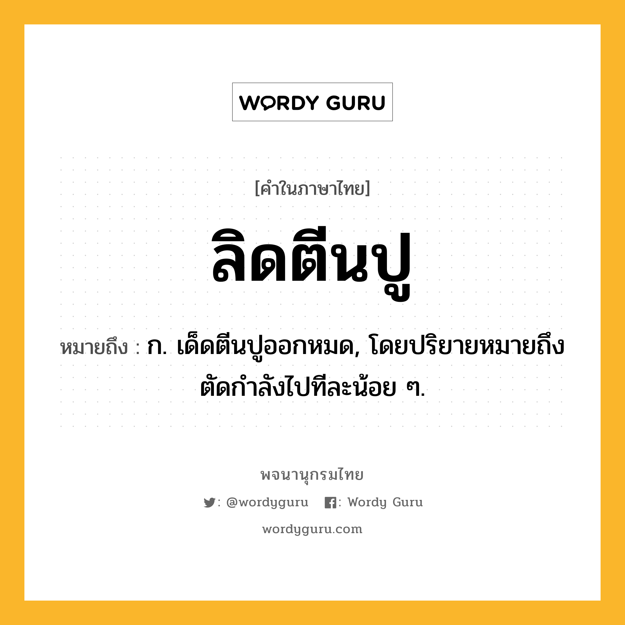 ลิดตีนปู ความหมาย หมายถึงอะไร?, คำในภาษาไทย ลิดตีนปู หมายถึง ก. เด็ดตีนปูออกหมด, โดยปริยายหมายถึงตัดกําลังไปทีละน้อย ๆ.