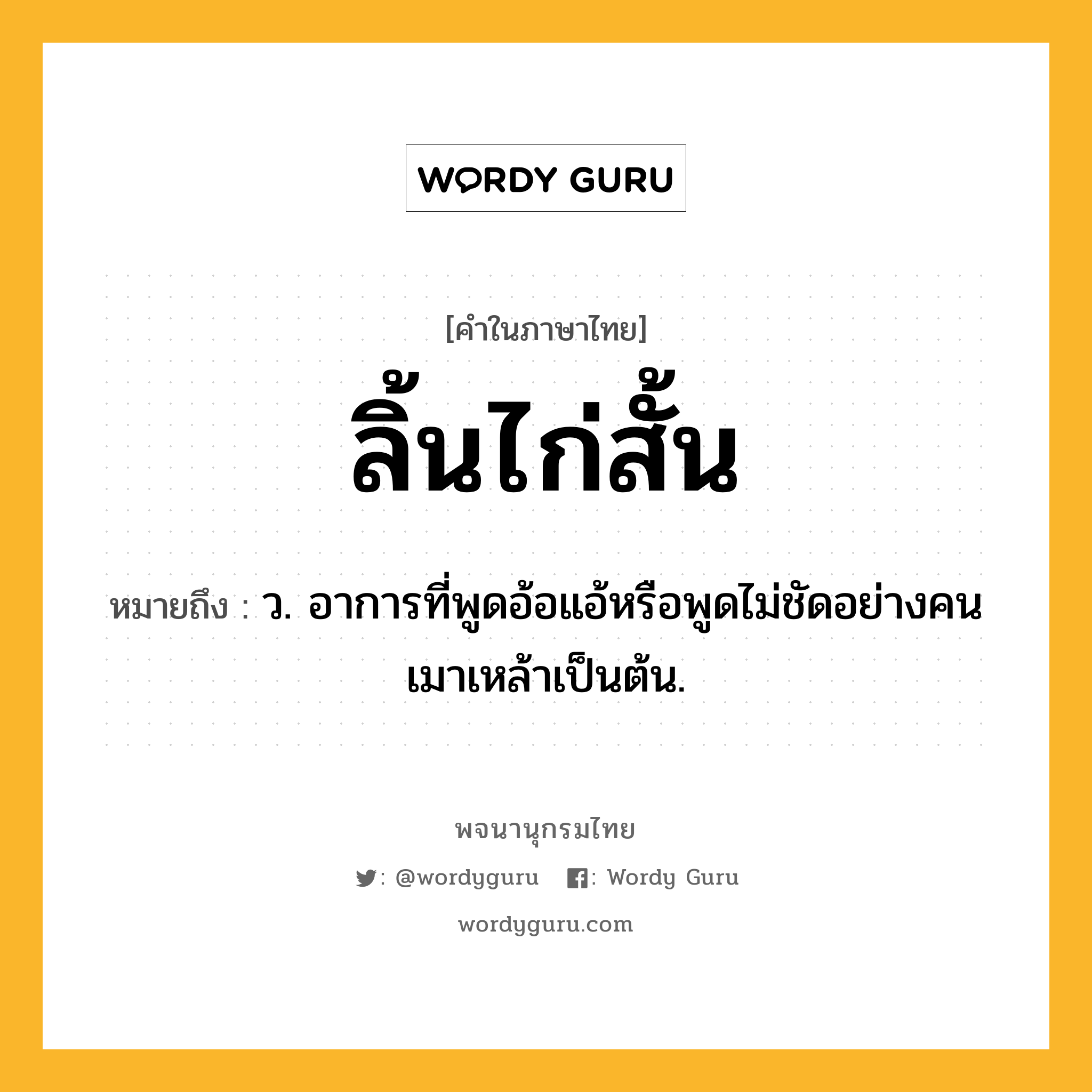 ลิ้นไก่สั้น ความหมาย หมายถึงอะไร?, คำในภาษาไทย ลิ้นไก่สั้น หมายถึง ว. อาการที่พูดอ้อแอ้หรือพูดไม่ชัดอย่างคนเมาเหล้าเป็นต้น.