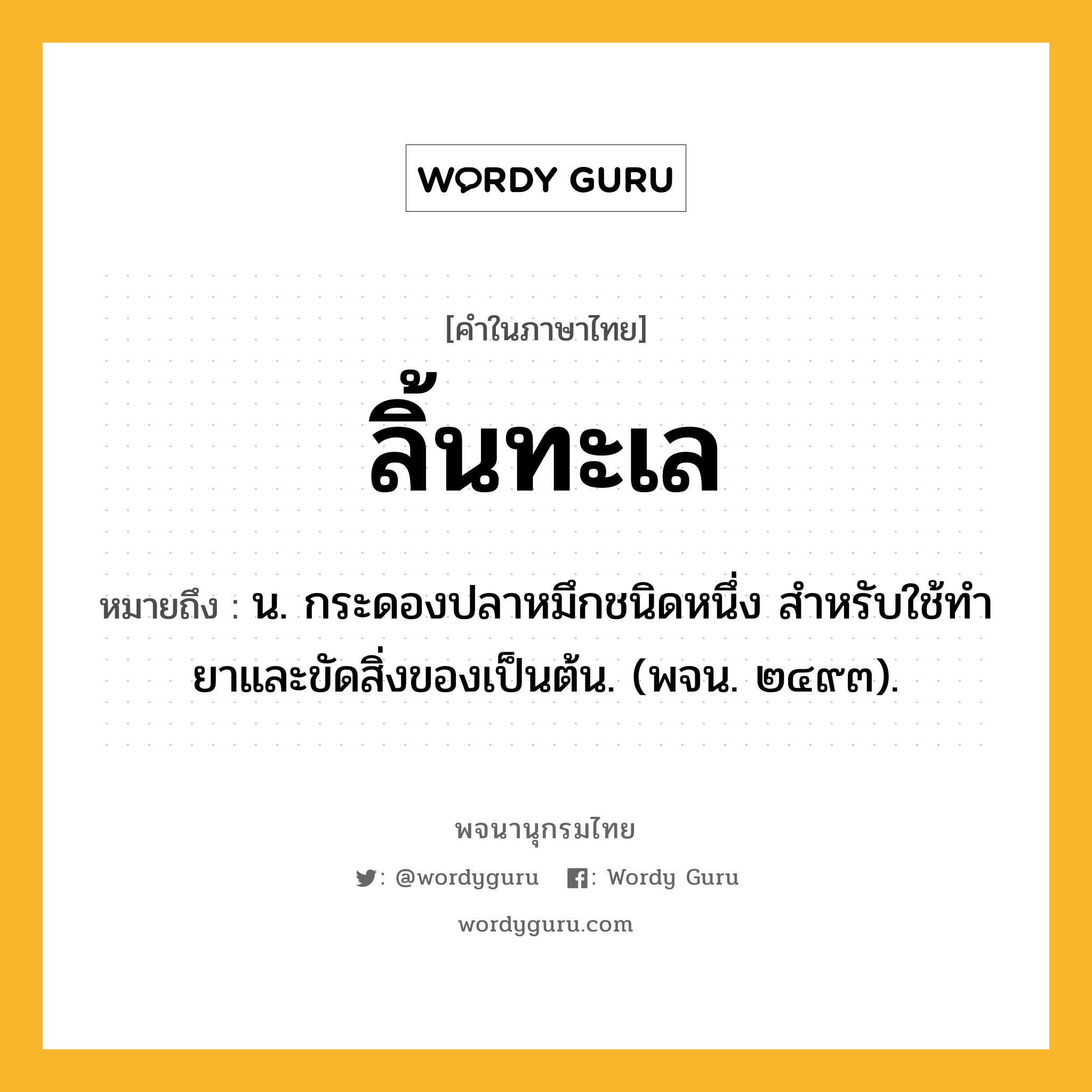 ลิ้นทะเล ความหมาย หมายถึงอะไร?, คำในภาษาไทย ลิ้นทะเล หมายถึง น. กระดองปลาหมึกชนิดหนึ่ง สําหรับใช้ทํายาและขัดสิ่งของเป็นต้น. (พจน. ๒๔๙๓).