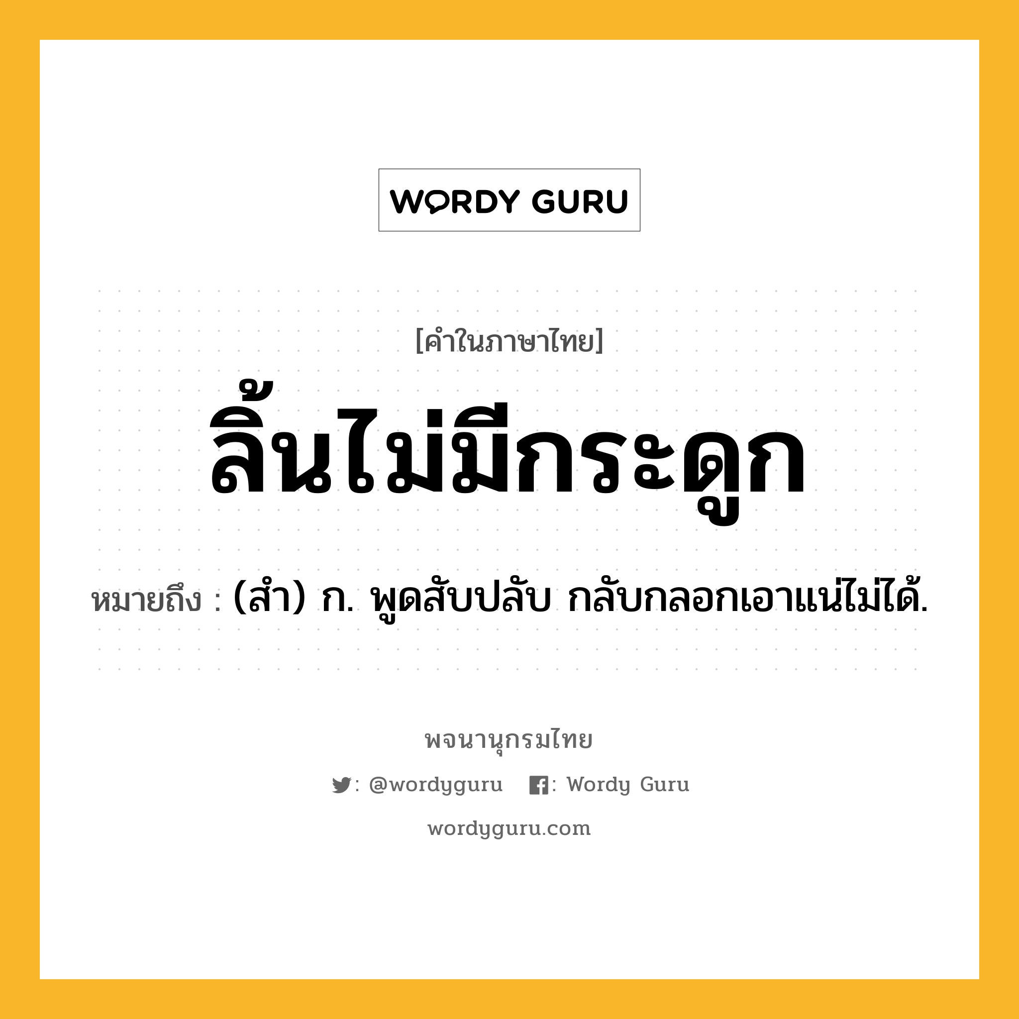 ลิ้นไม่มีกระดูก ความหมาย หมายถึงอะไร?, คำในภาษาไทย ลิ้นไม่มีกระดูก หมายถึง (สํา) ก. พูดสับปลับ กลับกลอกเอาแน่ไม่ได้.