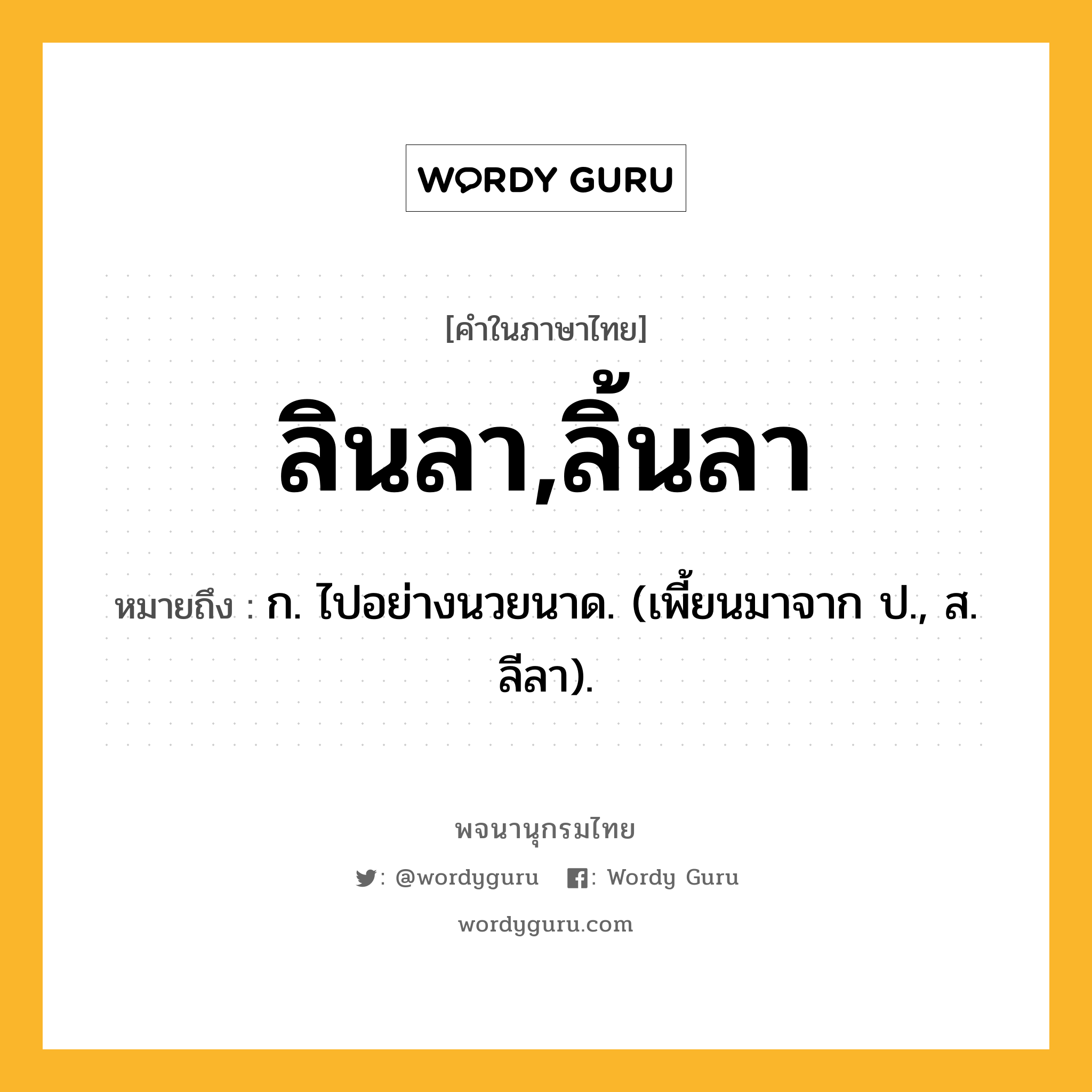 ลินลา,ลิ้นลา ความหมาย หมายถึงอะไร?, คำในภาษาไทย ลินลา,ลิ้นลา หมายถึง ก. ไปอย่างนวยนาด. (เพี้ยนมาจาก ป., ส. ลีลา).