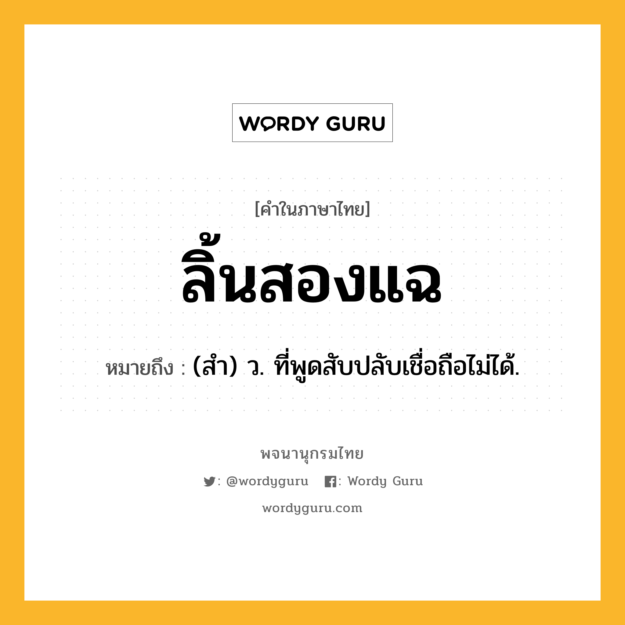 ลิ้นสองแฉ ความหมาย หมายถึงอะไร?, คำในภาษาไทย ลิ้นสองแฉ หมายถึง (สำ) ว. ที่พูดสับปลับเชื่อถือไม่ได้.