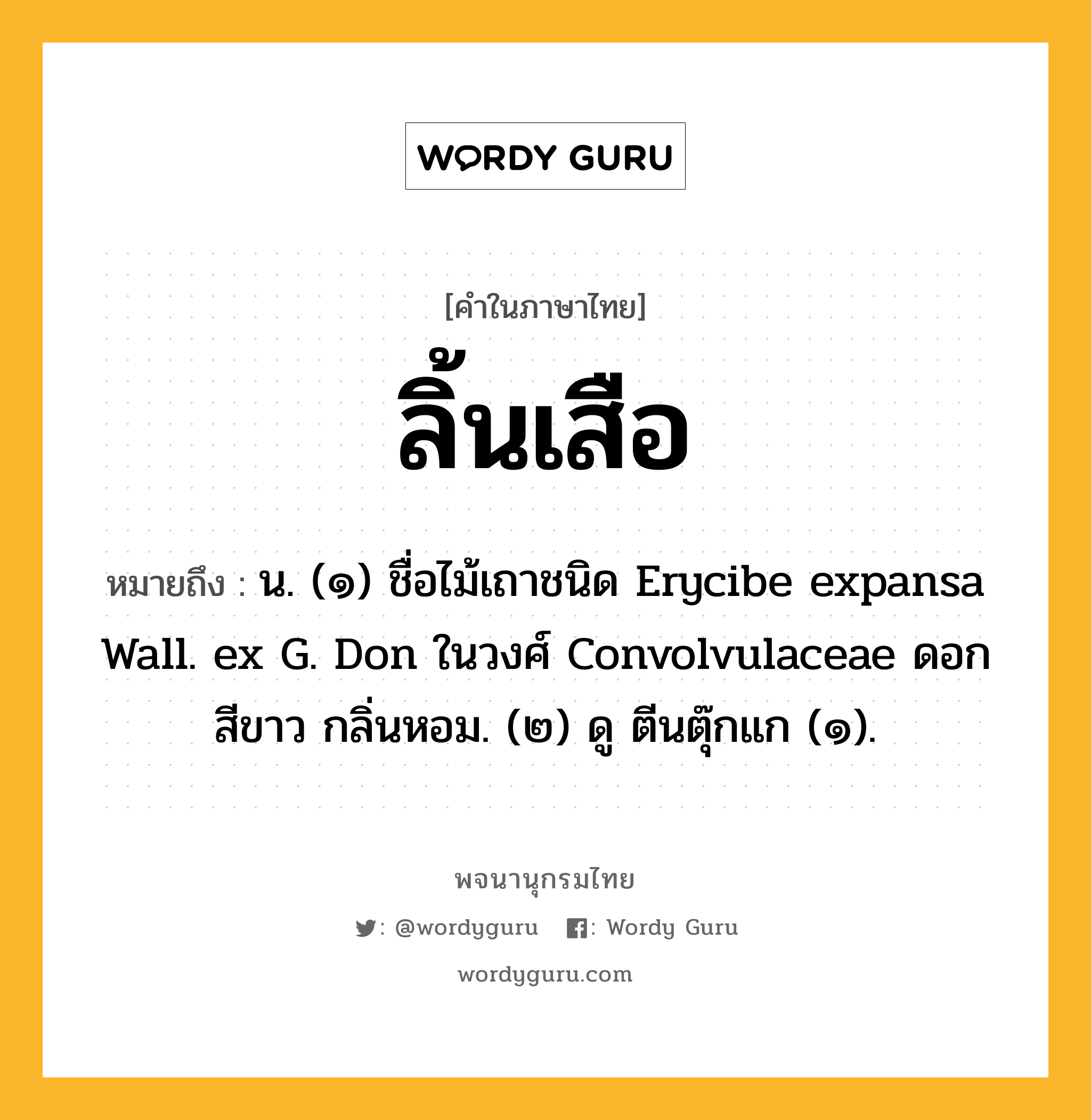 ลิ้นเสือ ความหมาย หมายถึงอะไร?, คำในภาษาไทย ลิ้นเสือ หมายถึง น. (๑) ชื่อไม้เถาชนิด Erycibe expansa Wall. ex G. Don ในวงศ์ Convolvulaceae ดอกสีขาว กลิ่นหอม. (๒) ดู ตีนตุ๊กแก (๑).