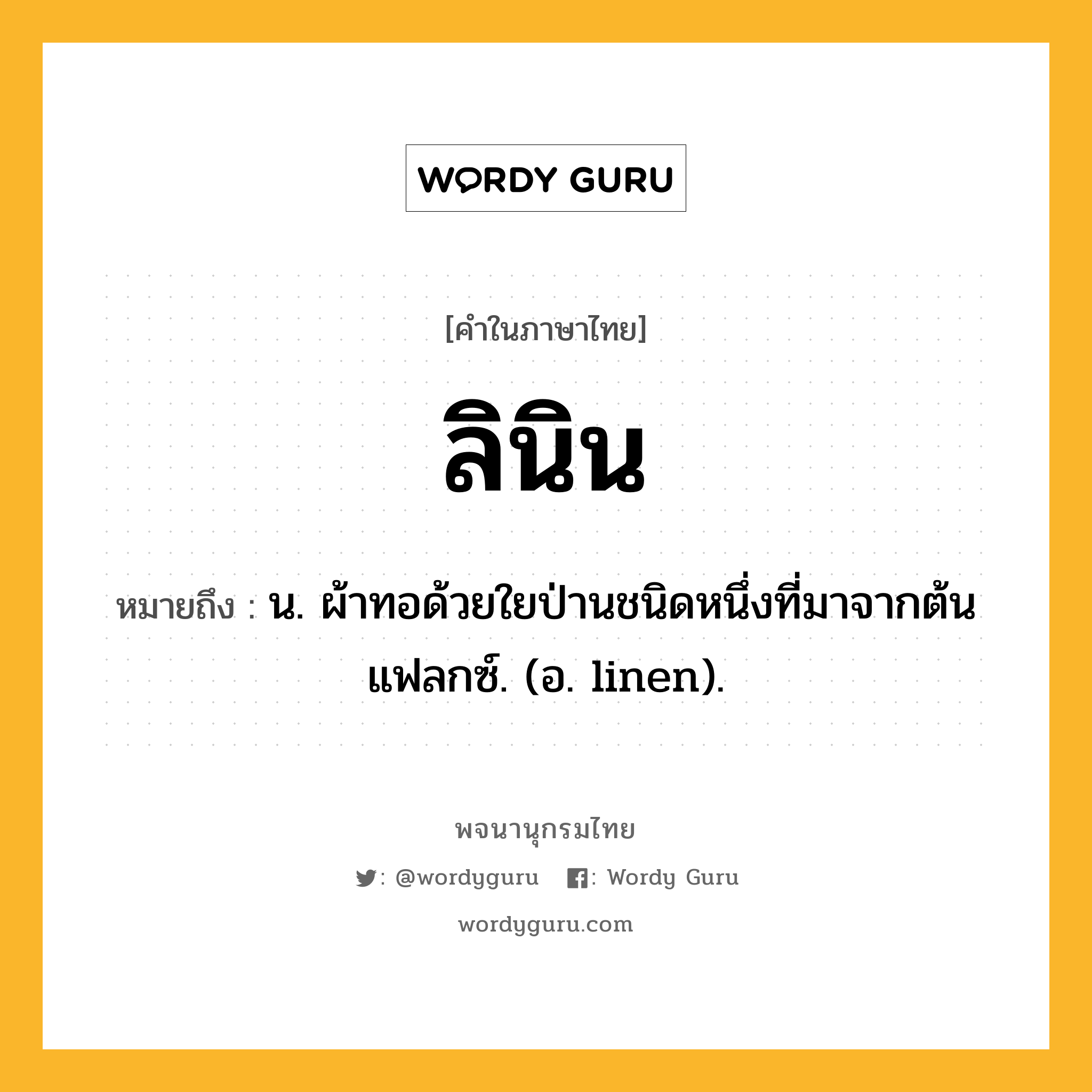 ลินิน ความหมาย หมายถึงอะไร?, คำในภาษาไทย ลินิน หมายถึง น. ผ้าทอด้วยใยป่านชนิดหนึ่งที่มาจากต้นแฟลกซ์. (อ. linen).