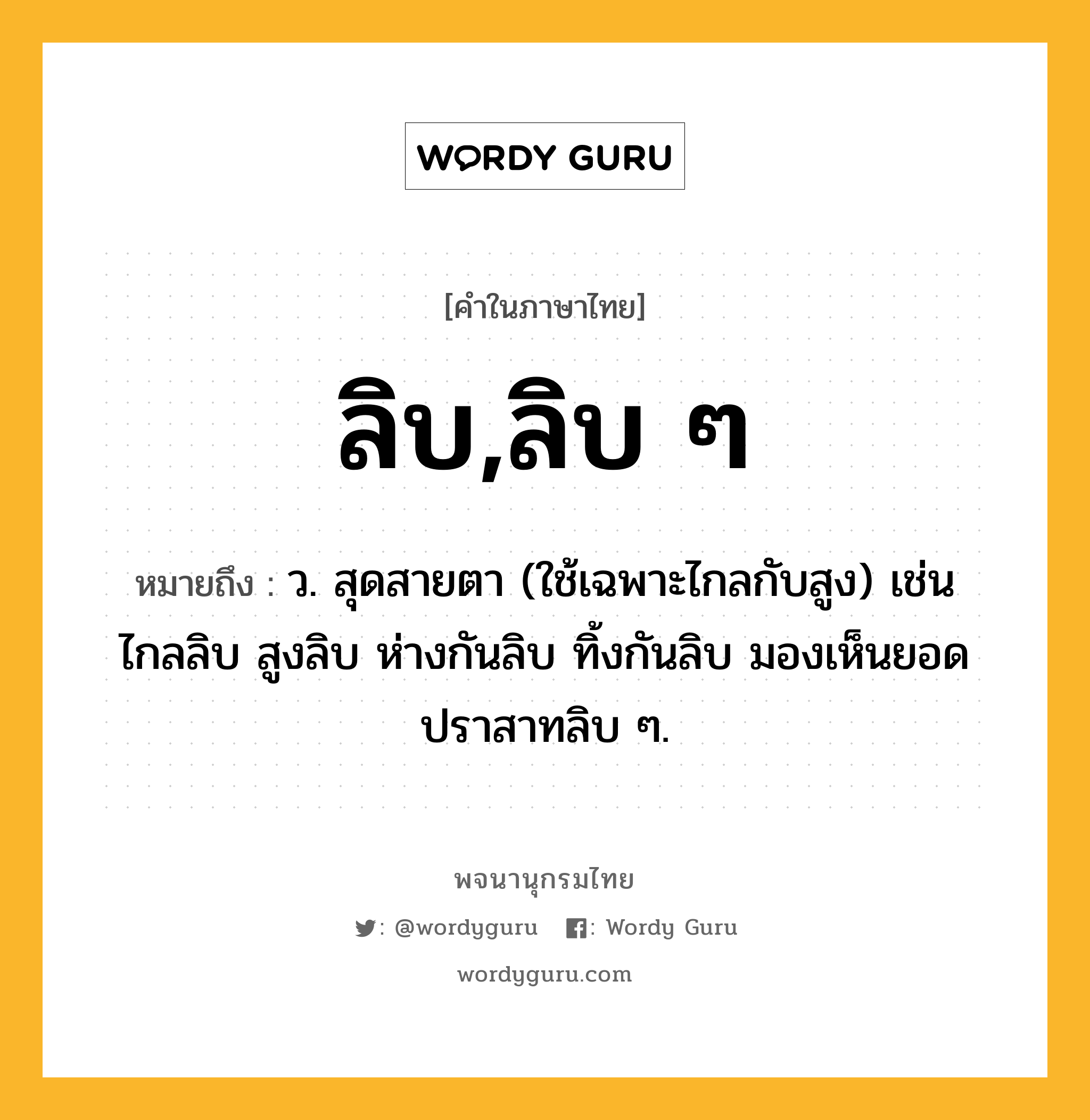 ลิบ,ลิบ ๆ ความหมาย หมายถึงอะไร?, คำในภาษาไทย ลิบ,ลิบ ๆ หมายถึง ว. สุดสายตา (ใช้เฉพาะไกลกับสูง) เช่น ไกลลิบ สูงลิบ ห่างกันลิบ ทิ้งกันลิบ มองเห็นยอดปราสาทลิบ ๆ.