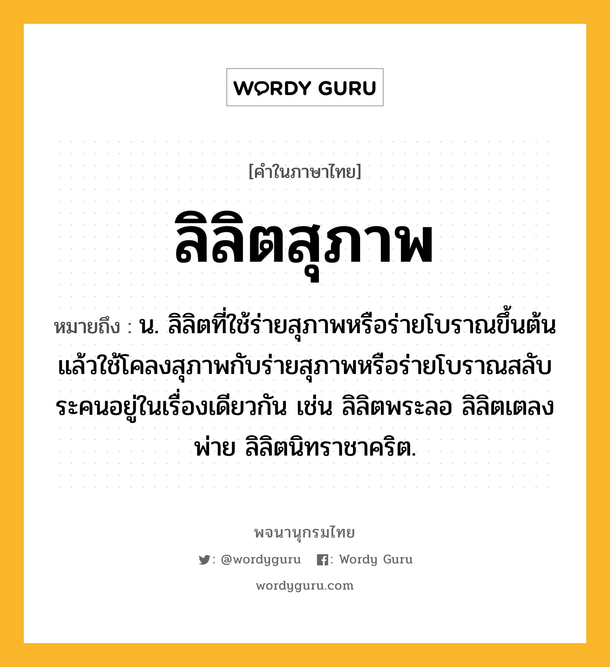 ลิลิตสุภาพ ความหมาย หมายถึงอะไร?, คำในภาษาไทย ลิลิตสุภาพ หมายถึง น. ลิลิตที่ใช้ร่ายสุภาพหรือร่ายโบราณขึ้นต้น แล้วใช้โคลงสุภาพกับร่ายสุภาพหรือร่ายโบราณสลับระคนอยู่ในเรื่องเดียวกัน เช่น ลิลิตพระลอ ลิลิตเตลงพ่าย ลิลิตนิทราชาคริต.