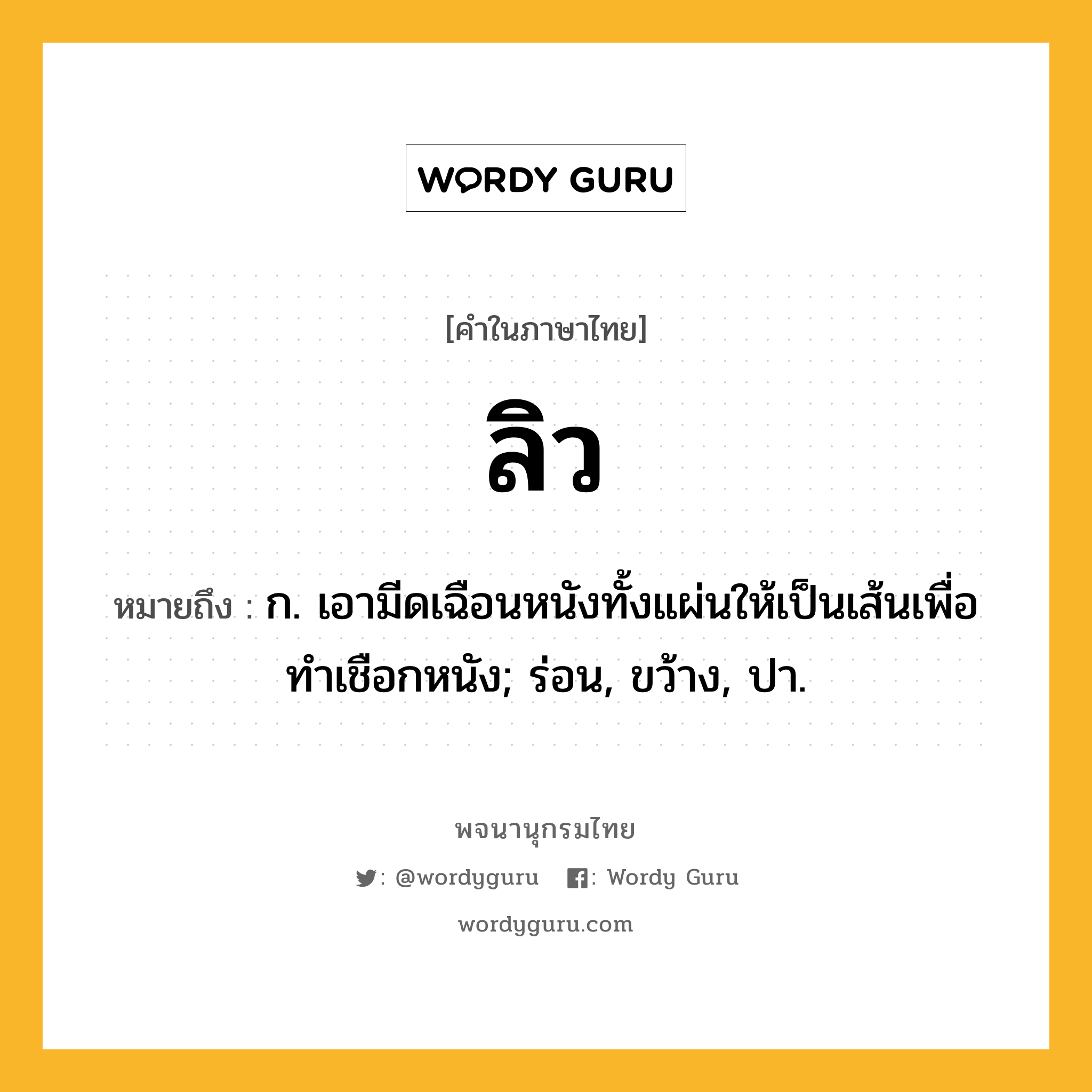 ลิว ความหมาย หมายถึงอะไร?, คำในภาษาไทย ลิว หมายถึง ก. เอามีดเฉือนหนังทั้งแผ่นให้เป็นเส้นเพื่อทําเชือกหนัง; ร่อน, ขว้าง, ปา.