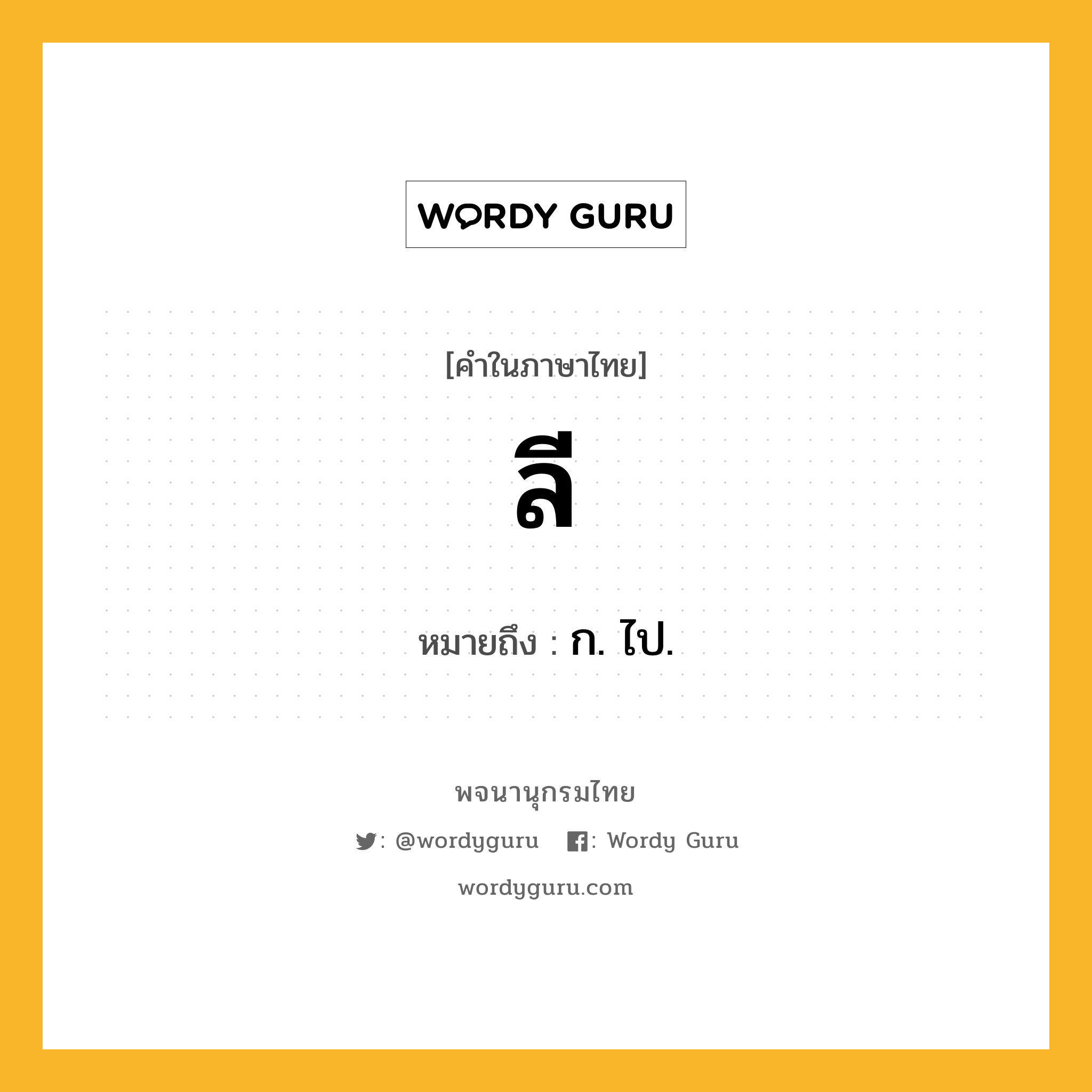 ลี ความหมาย หมายถึงอะไร?, คำในภาษาไทย ลี หมายถึง ก. ไป.