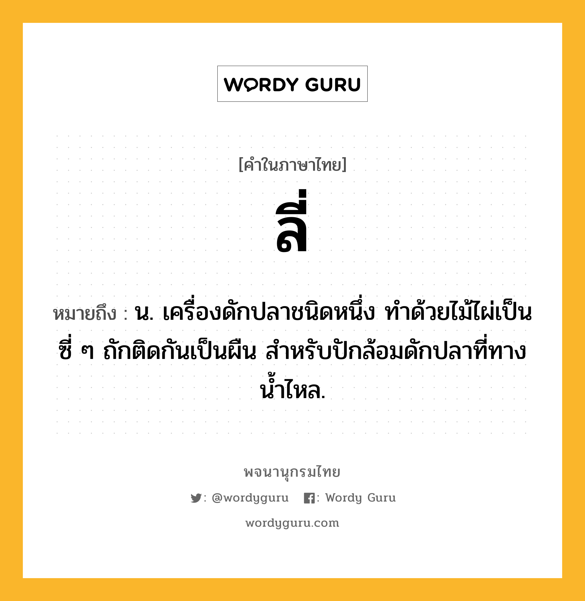 ลี่ ความหมาย หมายถึงอะไร?, คำในภาษาไทย ลี่ หมายถึง น. เครื่องดักปลาชนิดหนึ่ง ทำด้วยไม้ไผ่เป็นซี่ ๆ ถักติดกันเป็นผืน สำหรับปักล้อมดักปลาที่ทางน้ำไหล.