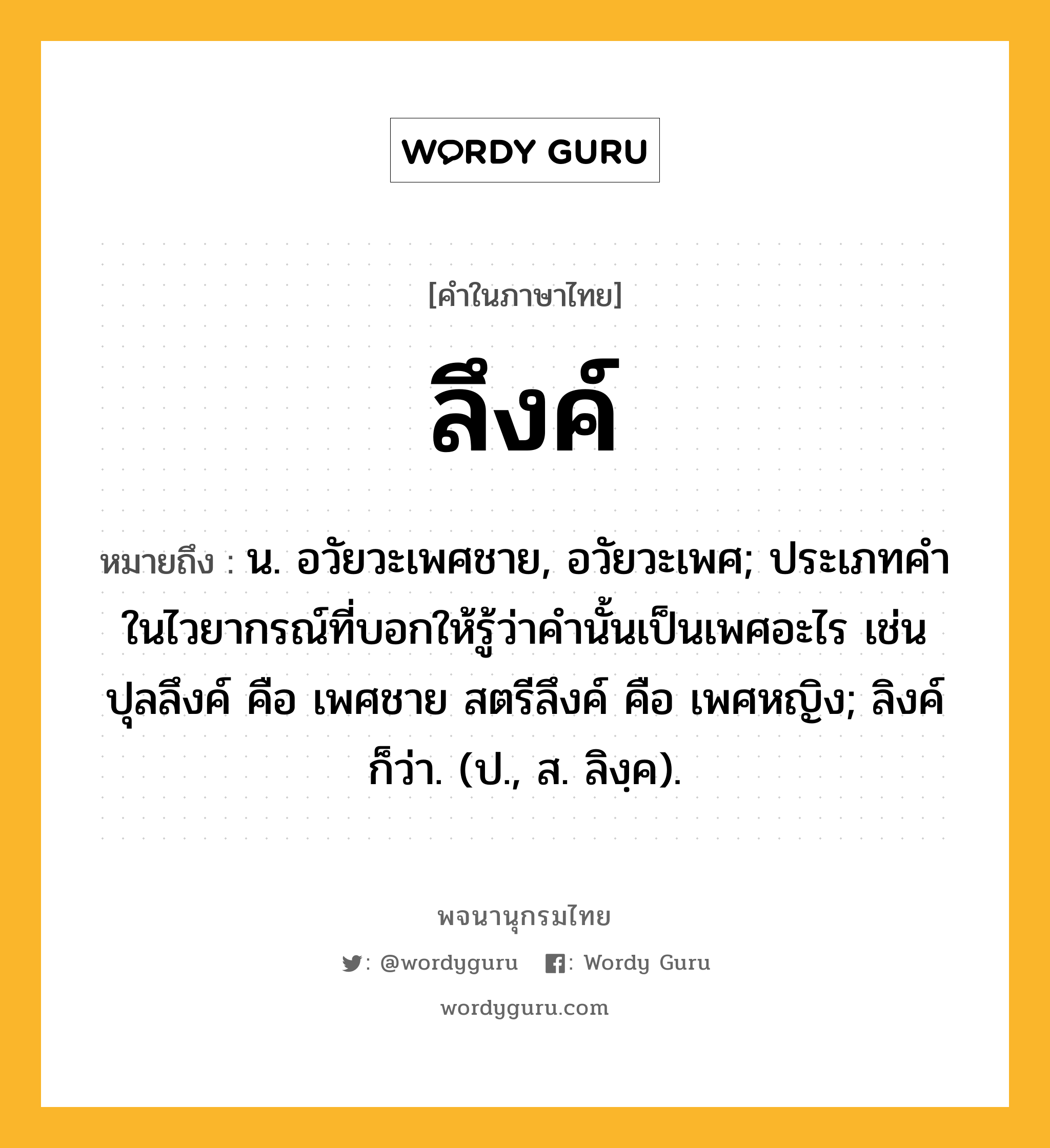 ลึงค์ ความหมาย หมายถึงอะไร?, คำในภาษาไทย ลึงค์ หมายถึง น. อวัยวะเพศชาย, อวัยวะเพศ; ประเภทคําในไวยากรณ์ที่บอกให้รู้ว่าคํานั้นเป็นเพศอะไร เช่น ปุลลึงค์ คือ เพศชาย สตรีลึงค์ คือ เพศหญิง; ลิงค์ ก็ว่า. (ป., ส. ลิงฺค).