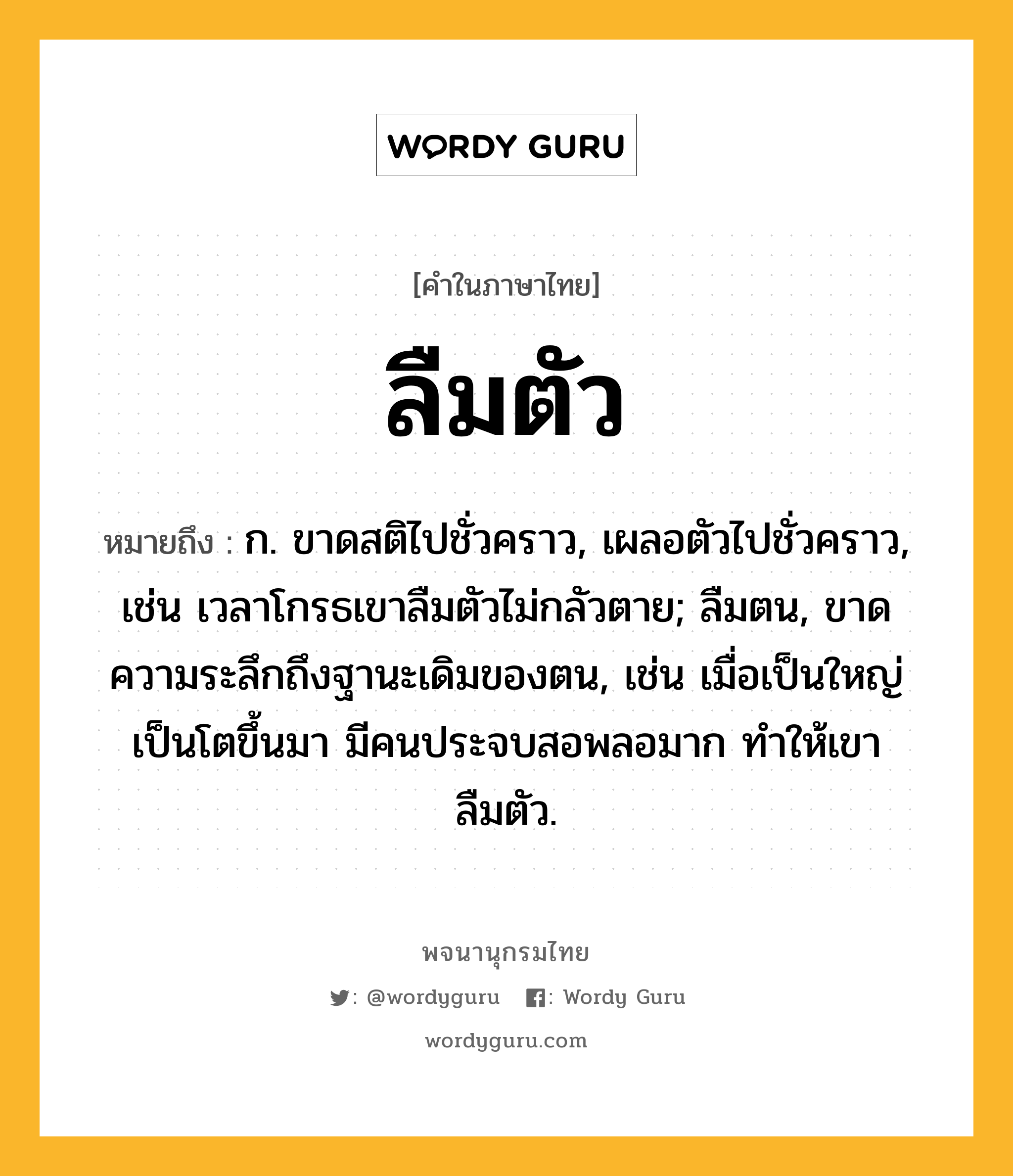 ลืมตัว ความหมาย หมายถึงอะไร?, คำในภาษาไทย ลืมตัว หมายถึง ก. ขาดสติไปชั่วคราว, เผลอตัวไปชั่วคราว, เช่น เวลาโกรธเขาลืมตัวไม่กลัวตาย; ลืมตน, ขาดความระลึกถึงฐานะเดิมของตน, เช่น เมื่อเป็นใหญ่เป็นโตขึ้นมา มีคนประจบสอพลอมาก ทำให้เขาลืมตัว.