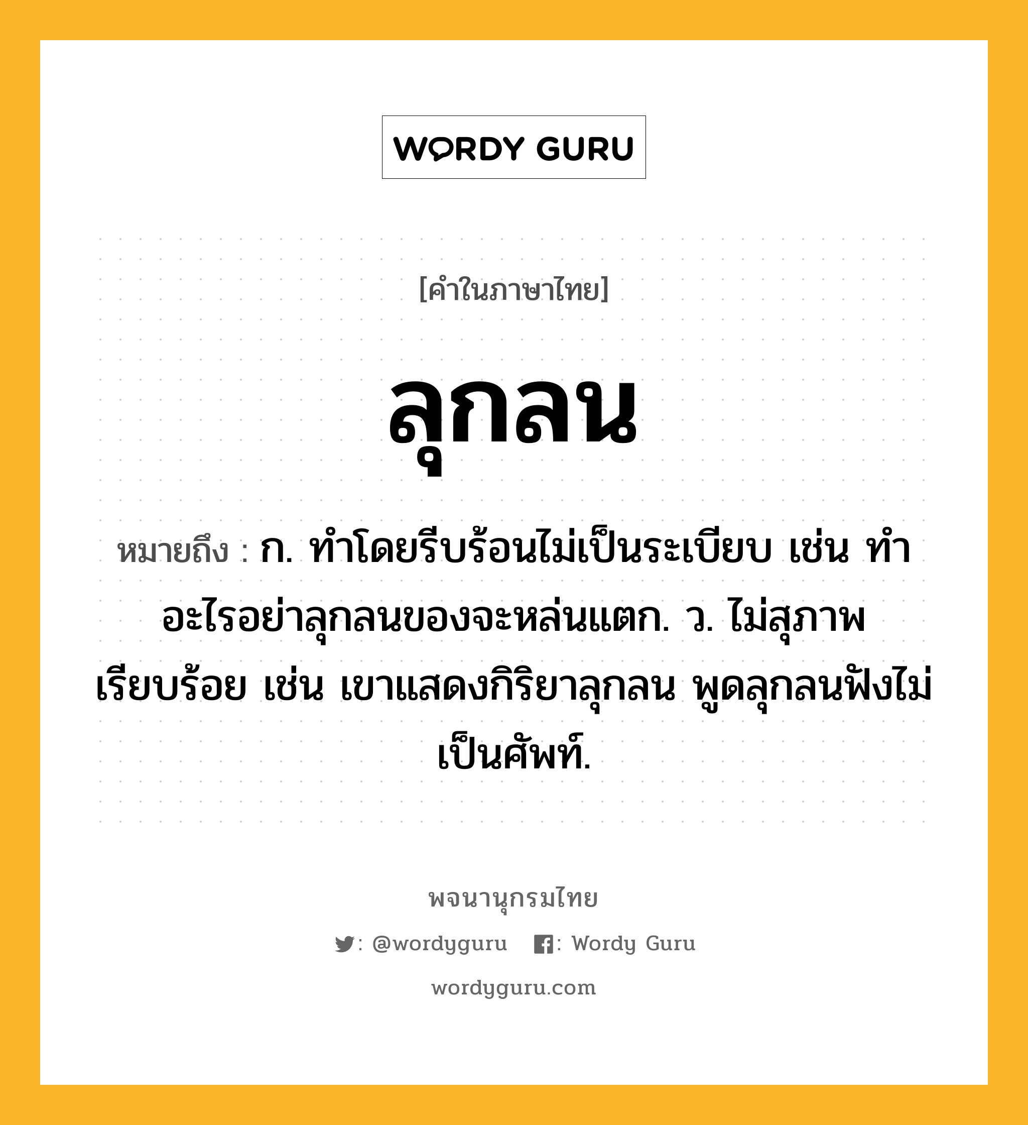 ลุกลน ความหมาย หมายถึงอะไร?, คำในภาษาไทย ลุกลน หมายถึง ก. ทําโดยรีบร้อนไม่เป็นระเบียบ เช่น ทำอะไรอย่าลุกลนของจะหล่นแตก. ว. ไม่สุภาพเรียบร้อย เช่น เขาแสดงกิริยาลุกลน พูดลุกลนฟังไม่เป็นศัพท์.