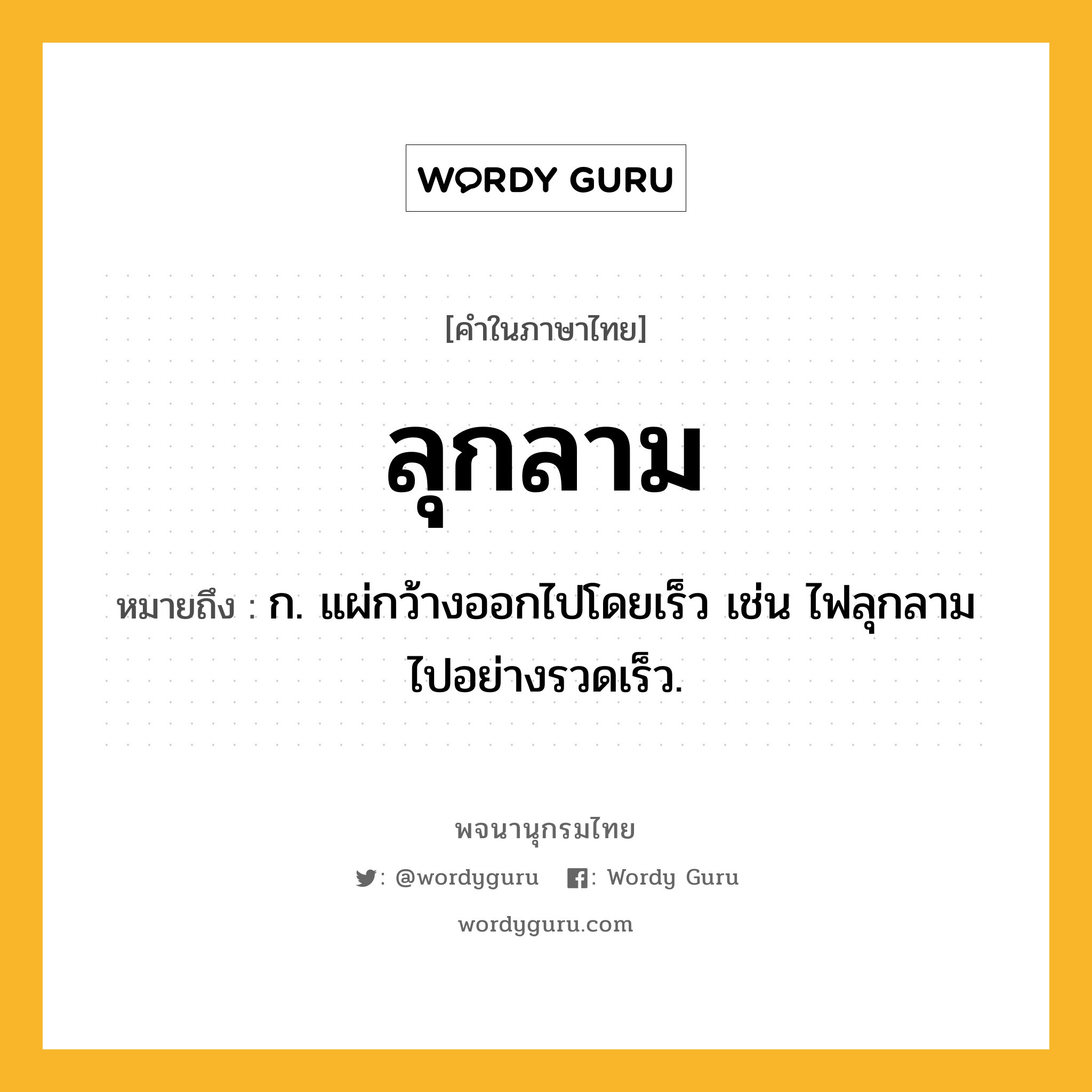 ลุกลาม ความหมาย หมายถึงอะไร?, คำในภาษาไทย ลุกลาม หมายถึง ก. แผ่กว้างออกไปโดยเร็ว เช่น ไฟลุกลามไปอย่างรวดเร็ว.