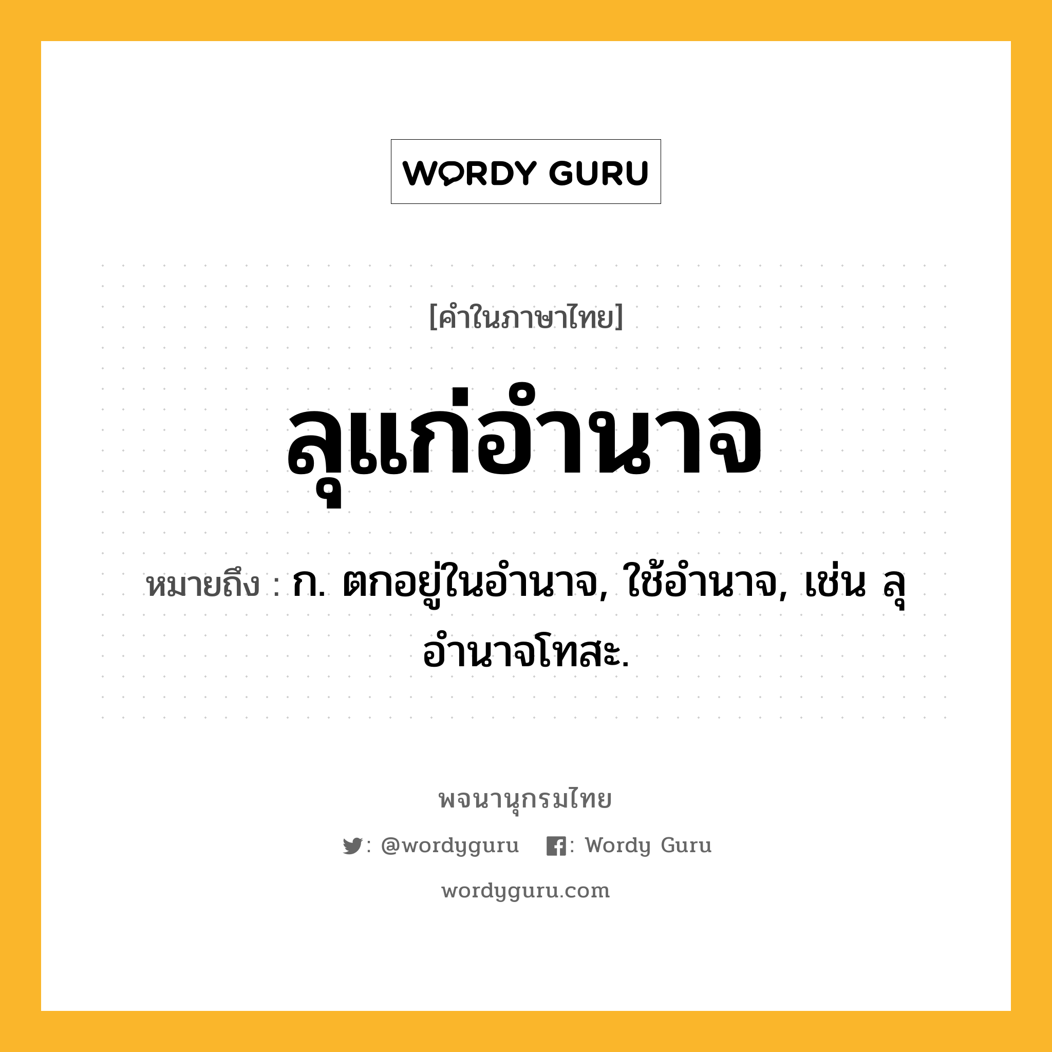 ลุแก่อำนาจ ความหมาย หมายถึงอะไร?, คำในภาษาไทย ลุแก่อำนาจ หมายถึง ก. ตกอยู่ในอำนาจ, ใช้อำนาจ, เช่น ลุอำนาจโทสะ.