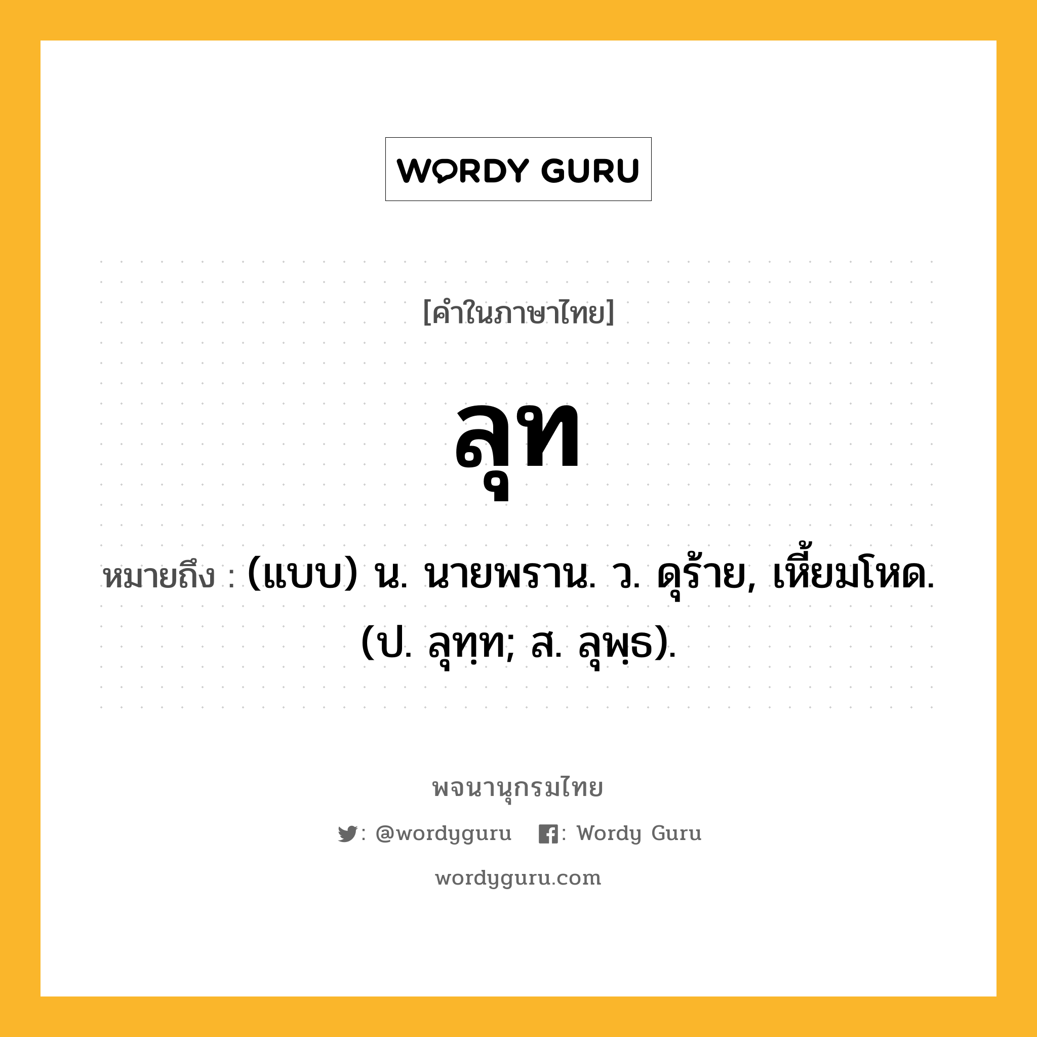 ลุท ความหมาย หมายถึงอะไร?, คำในภาษาไทย ลุท หมายถึง (แบบ) น. นายพราน. ว. ดุร้าย, เหี้ยมโหด. (ป. ลุทฺท; ส. ลุพฺธ).