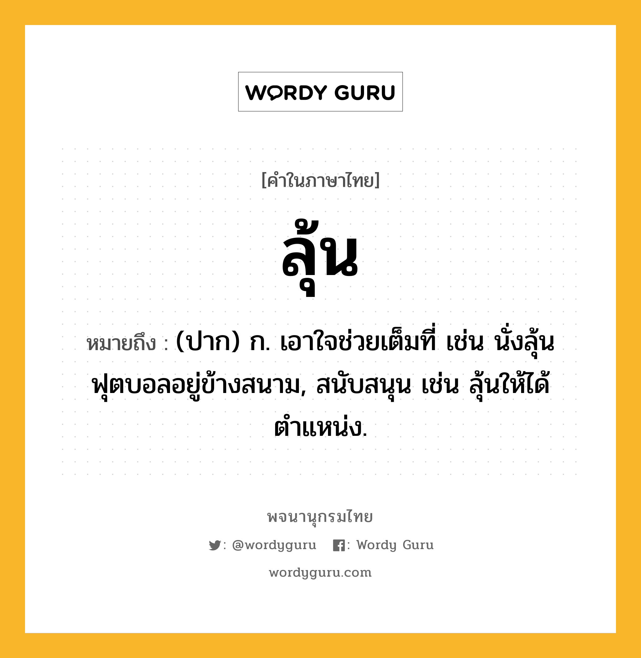 ลุ้น ความหมาย หมายถึงอะไร?, คำในภาษาไทย ลุ้น หมายถึง (ปาก) ก. เอาใจช่วยเต็มที่ เช่น นั่งลุ้นฟุตบอลอยู่ข้างสนาม, สนับสนุน เช่น ลุ้นให้ได้ตำแหน่ง.