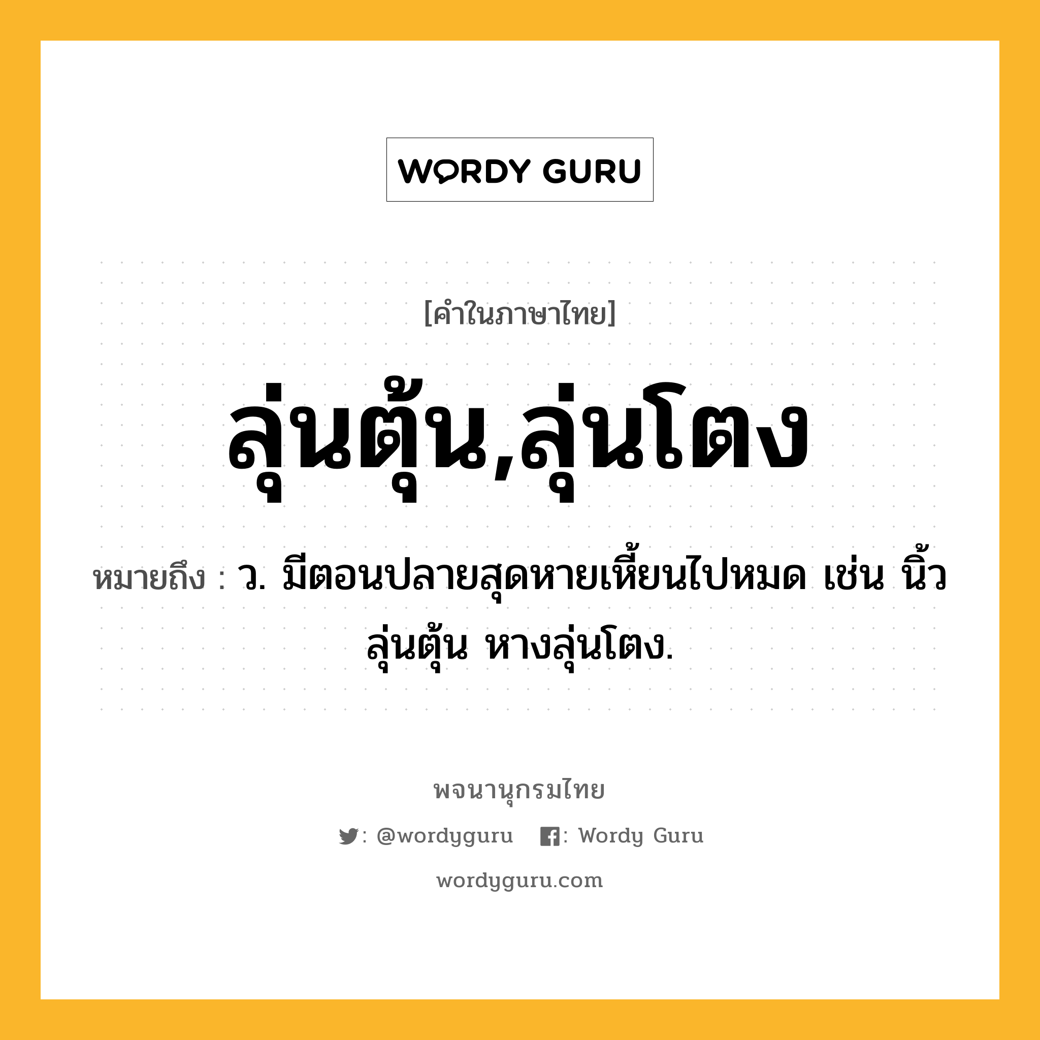 ลุ่นตุ้น,ลุ่นโตง ความหมาย หมายถึงอะไร?, คำในภาษาไทย ลุ่นตุ้น,ลุ่นโตง หมายถึง ว. มีตอนปลายสุดหายเหี้ยนไปหมด เช่น นิ้วลุ่นตุ้น หางลุ่นโตง.