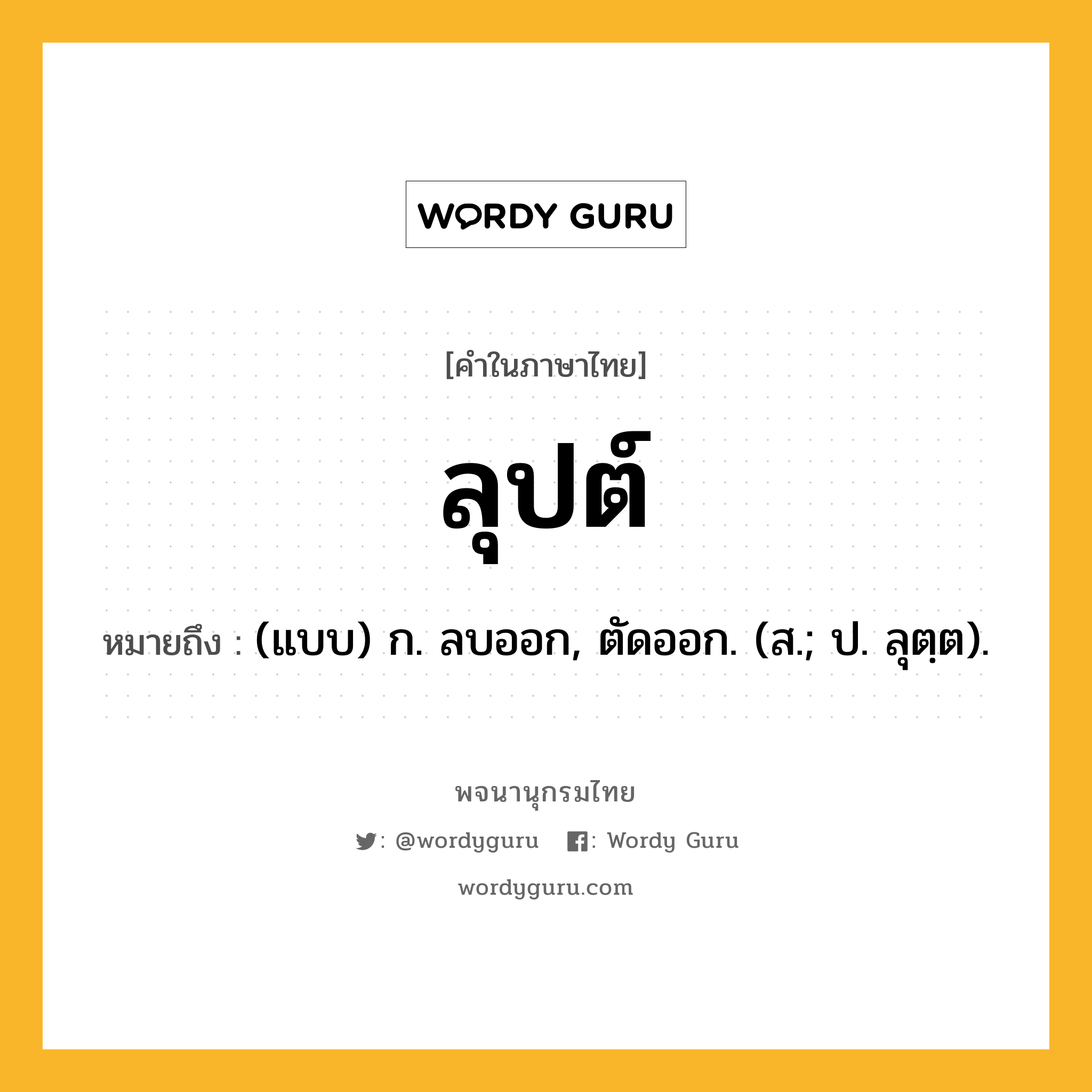 ลุปต์ ความหมาย หมายถึงอะไร?, คำในภาษาไทย ลุปต์ หมายถึง (แบบ) ก. ลบออก, ตัดออก. (ส.; ป. ลุตฺต).