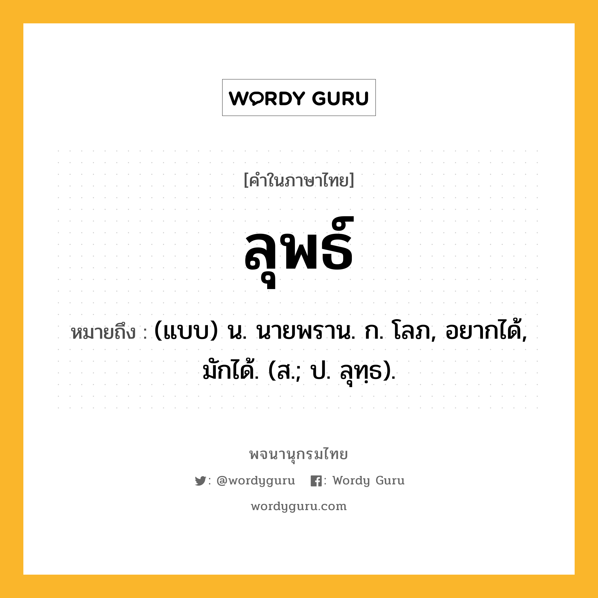 ลุพธ์ ความหมาย หมายถึงอะไร?, คำในภาษาไทย ลุพธ์ หมายถึง (แบบ) น. นายพราน. ก. โลภ, อยากได้, มักได้. (ส.; ป. ลุทฺธ).