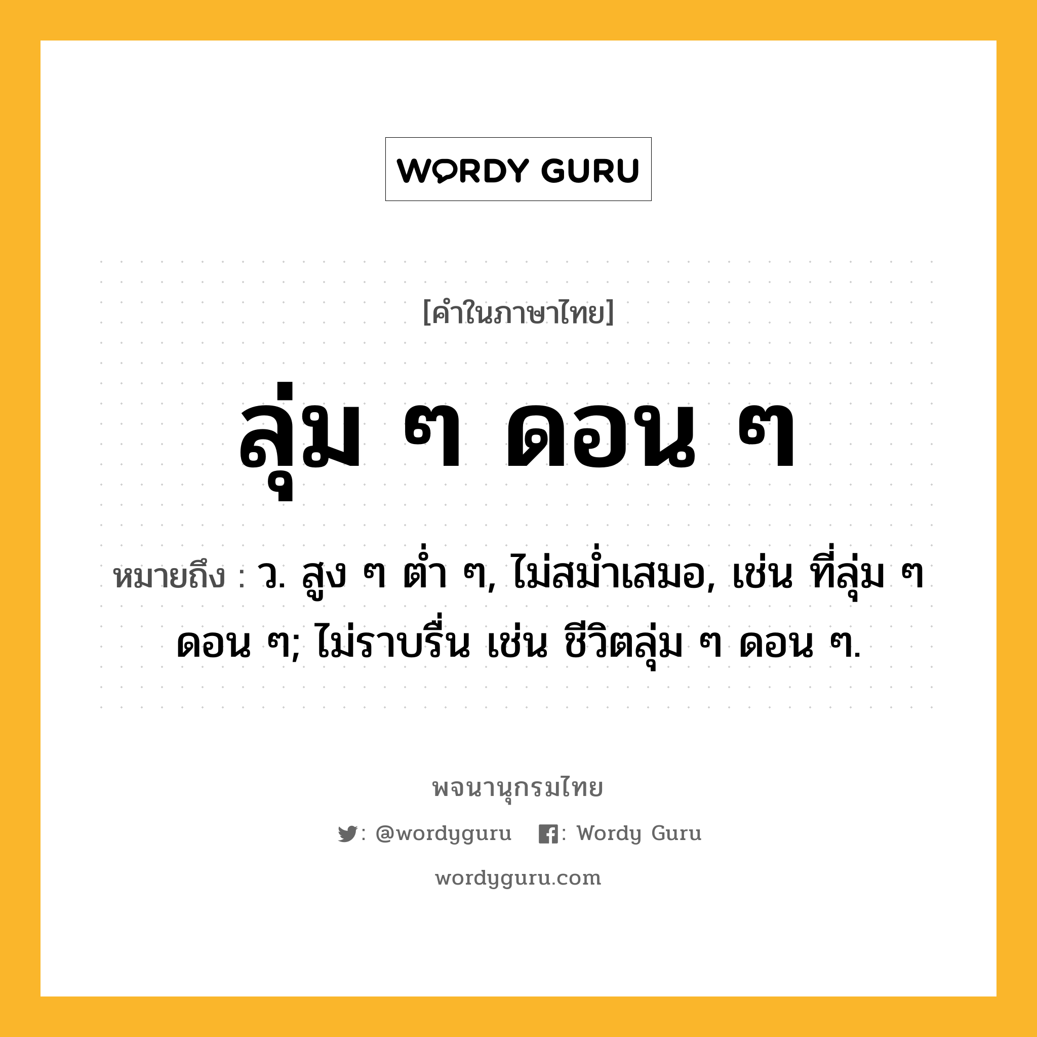 ลุ่ม ๆ ดอน ๆ ความหมาย หมายถึงอะไร?, คำในภาษาไทย ลุ่ม ๆ ดอน ๆ หมายถึง ว. สูง ๆ ต่ำ ๆ, ไม่สม่ำเสมอ, เช่น ที่ลุ่ม ๆ ดอน ๆ; ไม่ราบรื่น เช่น ชีวิตลุ่ม ๆ ดอน ๆ.