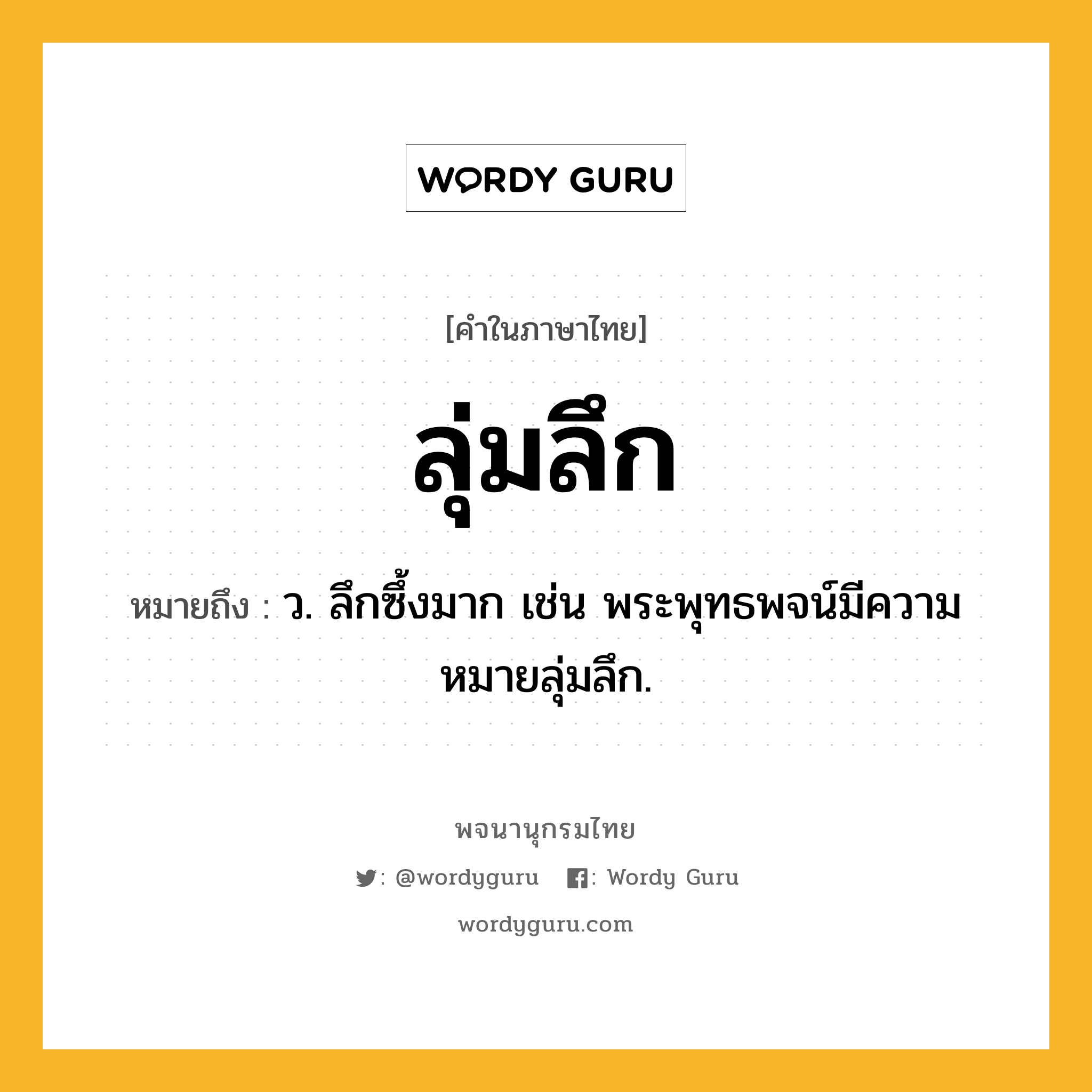 ลุ่มลึก ความหมาย หมายถึงอะไร?, คำในภาษาไทย ลุ่มลึก หมายถึง ว. ลึกซึ้งมาก เช่น พระพุทธพจน์มีความหมายลุ่มลึก.