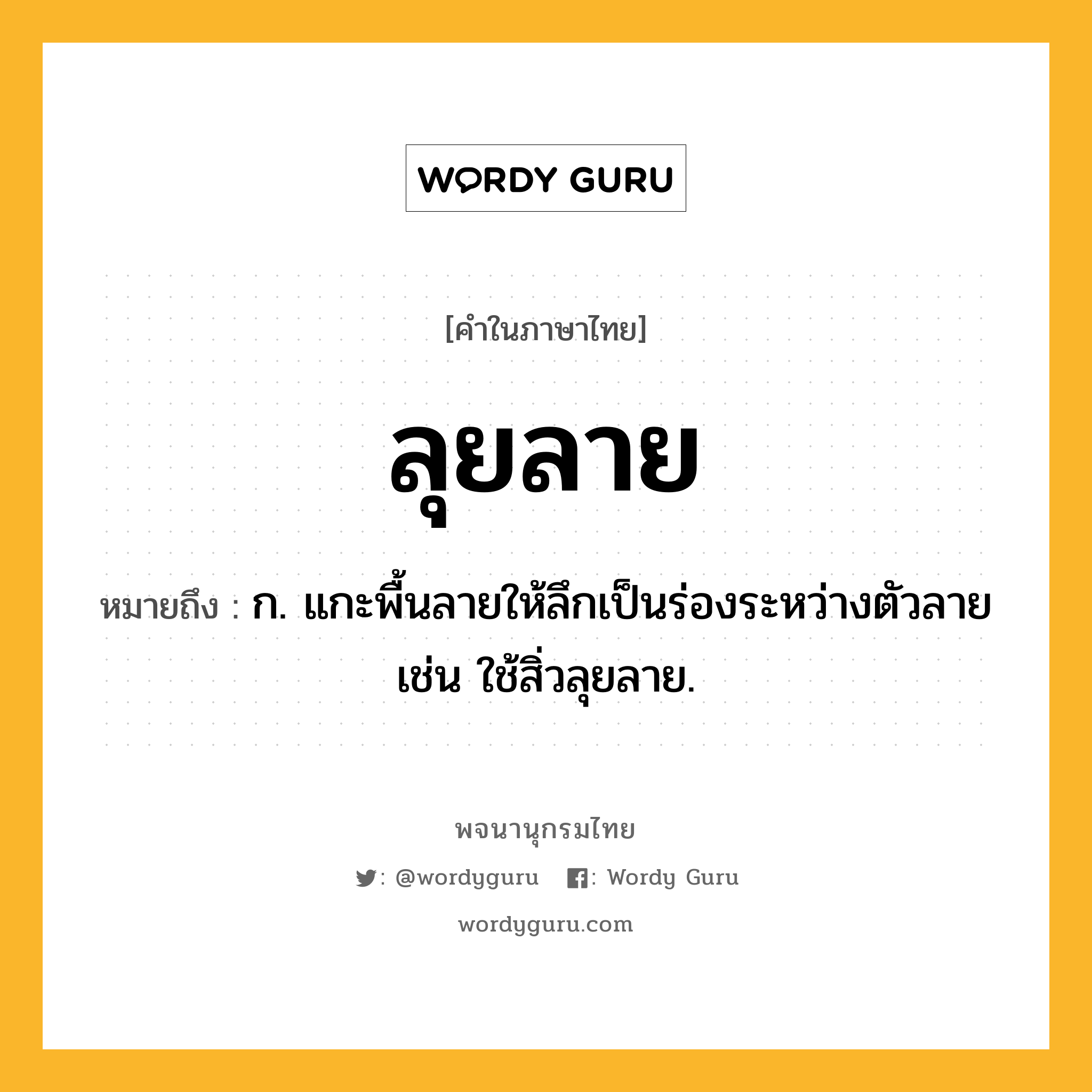 ลุยลาย ความหมาย หมายถึงอะไร?, คำในภาษาไทย ลุยลาย หมายถึง ก. แกะพื้นลายให้ลึกเป็นร่องระหว่างตัวลาย เช่น ใช้สิ่วลุยลาย.