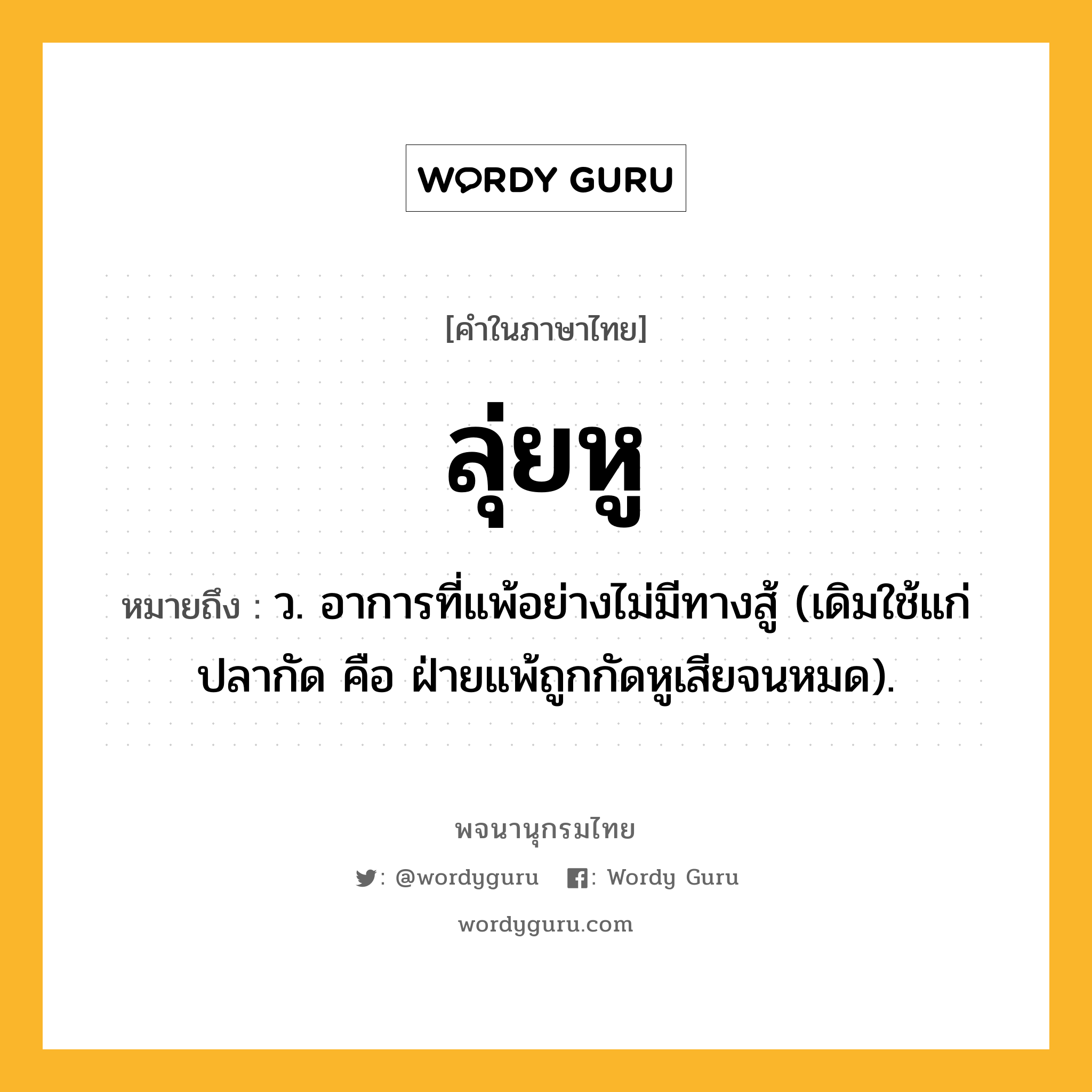 ลุ่ยหู ความหมาย หมายถึงอะไร?, คำในภาษาไทย ลุ่ยหู หมายถึง ว. อาการที่แพ้อย่างไม่มีทางสู้ (เดิมใช้แก่ปลากัด คือ ฝ่ายแพ้ถูกกัดหูเสียจนหมด).