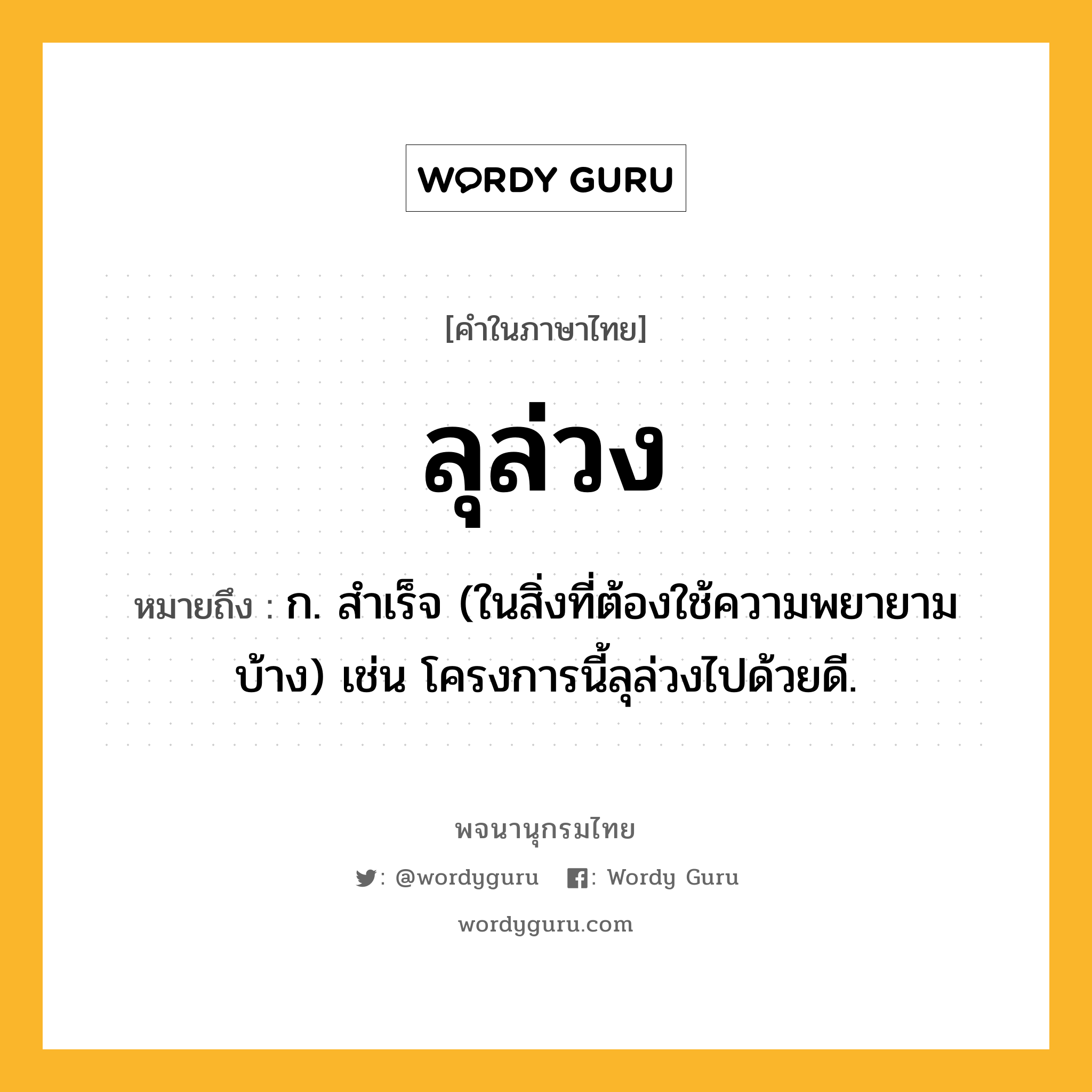 ลุล่วง ความหมาย หมายถึงอะไร?, คำในภาษาไทย ลุล่วง หมายถึง ก. สำเร็จ (ในสิ่งที่ต้องใช้ความพยายามบ้าง) เช่น โครงการนี้ลุล่วงไปด้วยดี.