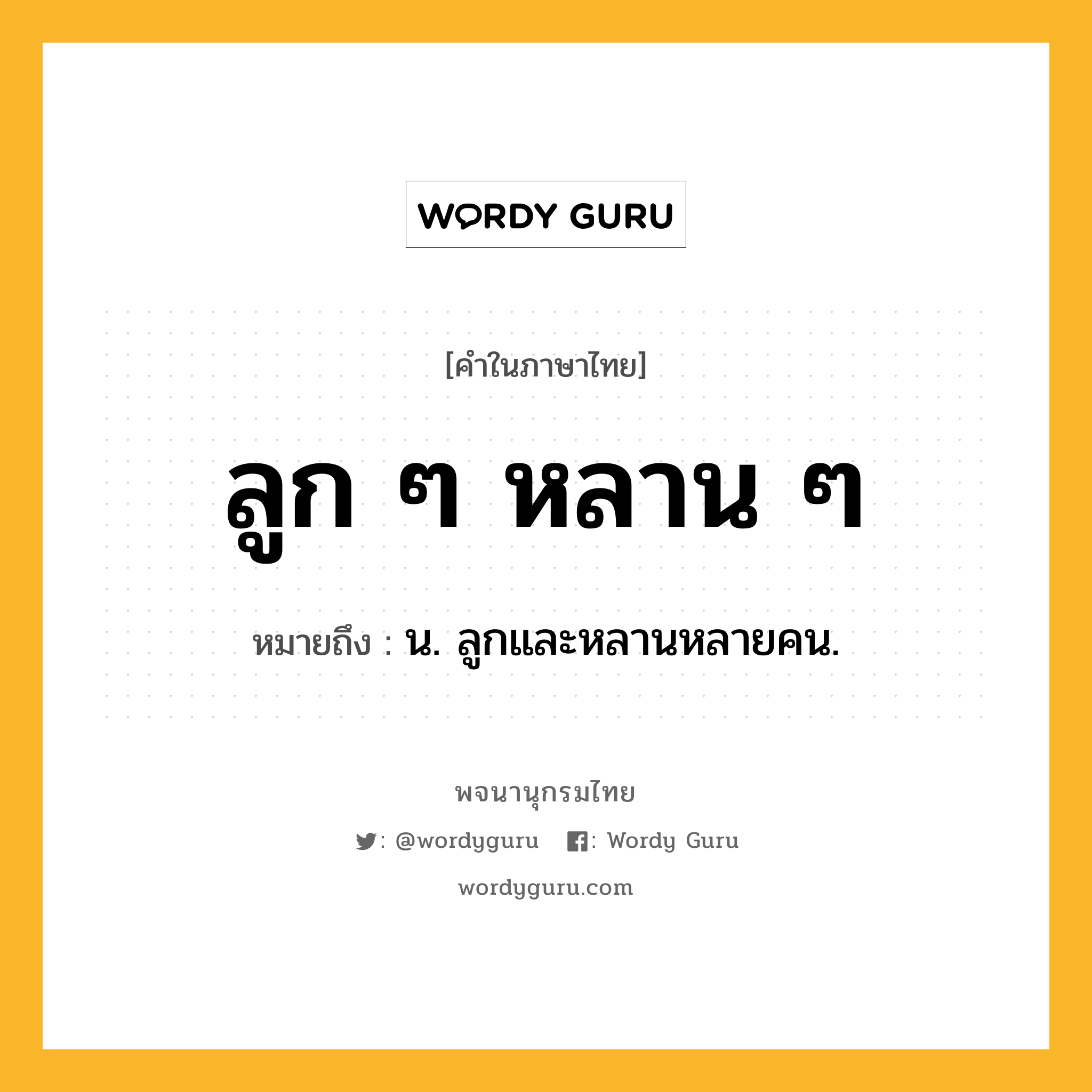 ลูก ๆ หลาน ๆ ความหมาย หมายถึงอะไร?, คำในภาษาไทย ลูก ๆ หลาน ๆ หมายถึง น. ลูกและหลานหลายคน.