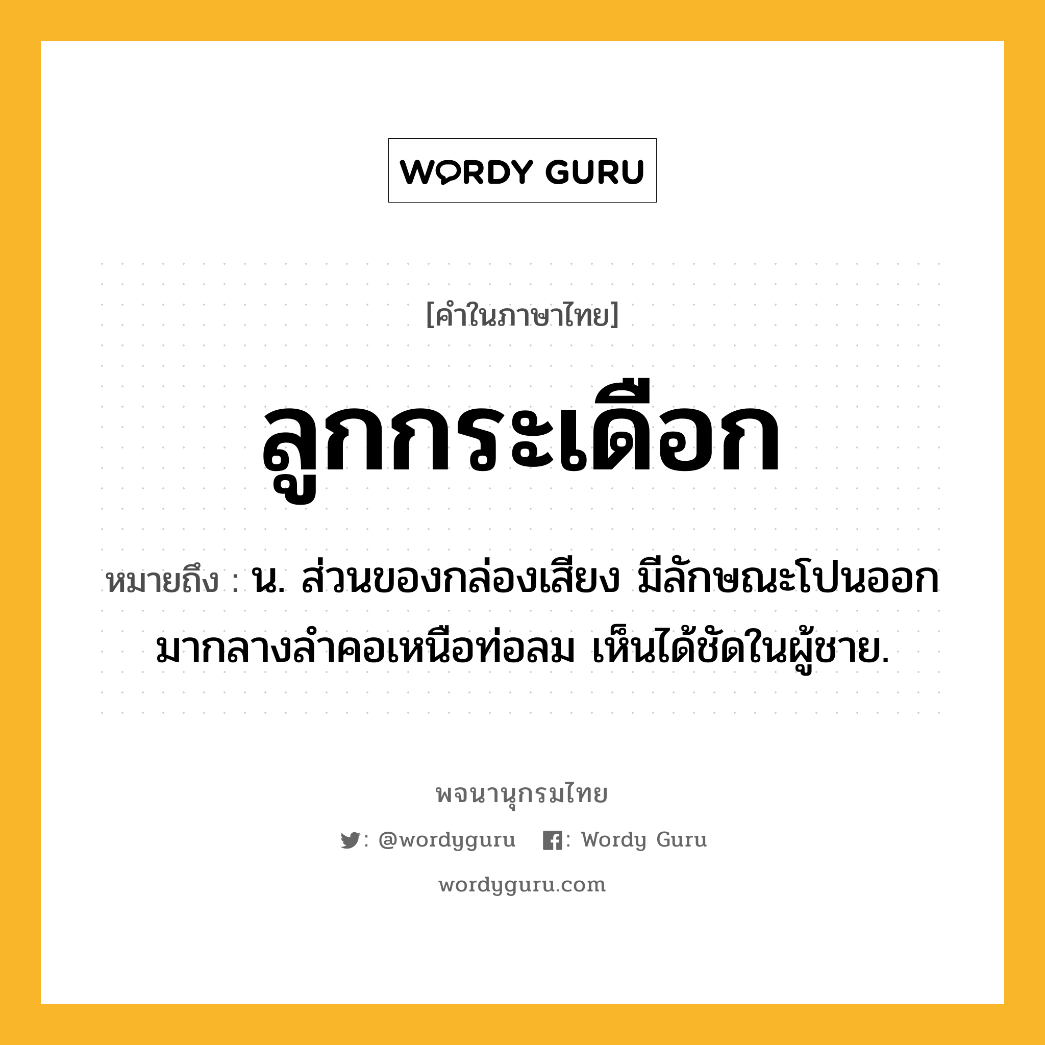 ลูกกระเดือก ความหมาย หมายถึงอะไร?, คำในภาษาไทย ลูกกระเดือก หมายถึง น. ส่วนของกล่องเสียง มีลักษณะโปนออกมากลางลําคอเหนือท่อลม เห็นได้ชัดในผู้ชาย.