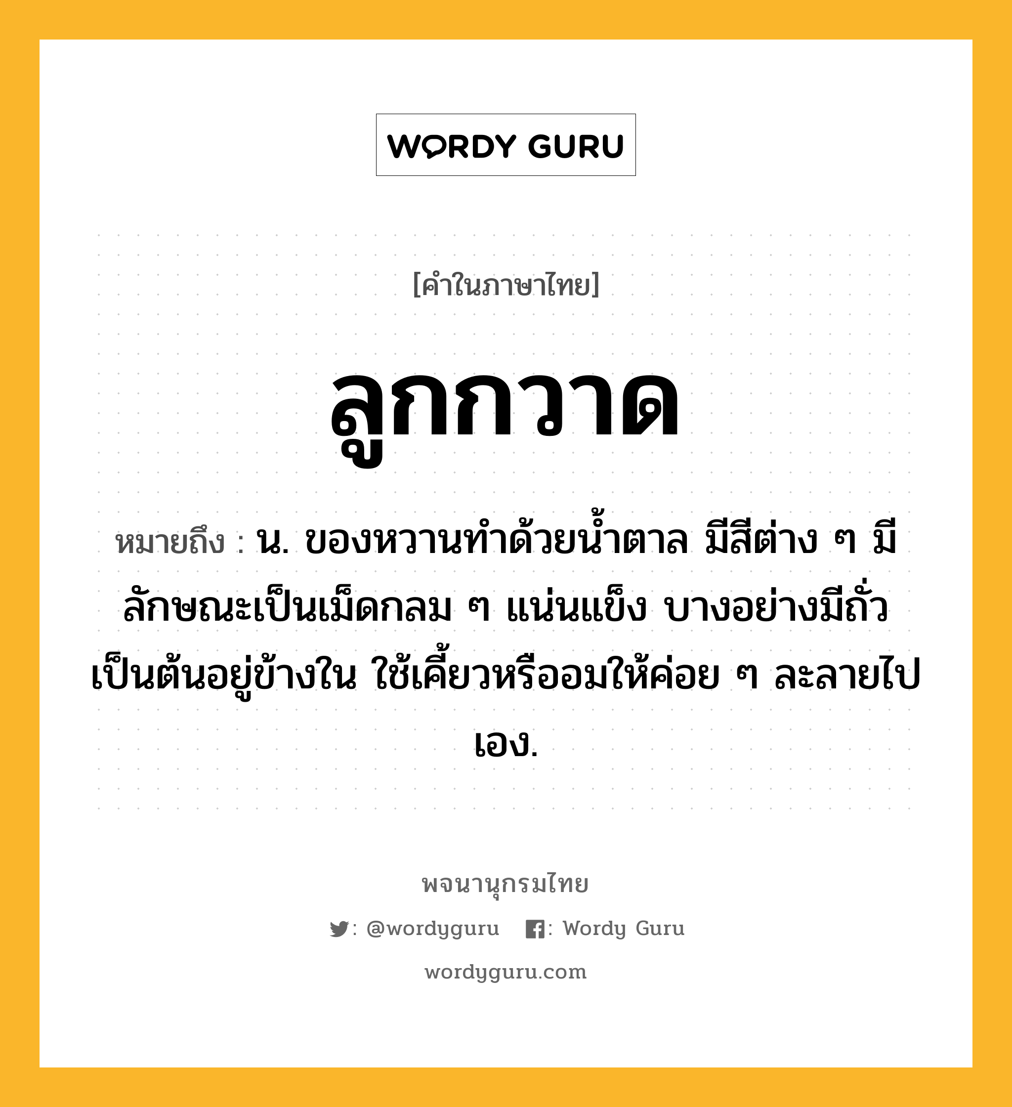 ลูกกวาด ความหมาย หมายถึงอะไร?, คำในภาษาไทย ลูกกวาด หมายถึง น. ของหวานทําด้วยนํ้าตาล มีสีต่าง ๆ มีลักษณะเป็นเม็ดกลม ๆ แน่นแข็ง บางอย่างมีถั่วเป็นต้นอยู่ข้างใน ใช้เคี้ยวหรืออมให้ค่อย ๆ ละลายไปเอง.