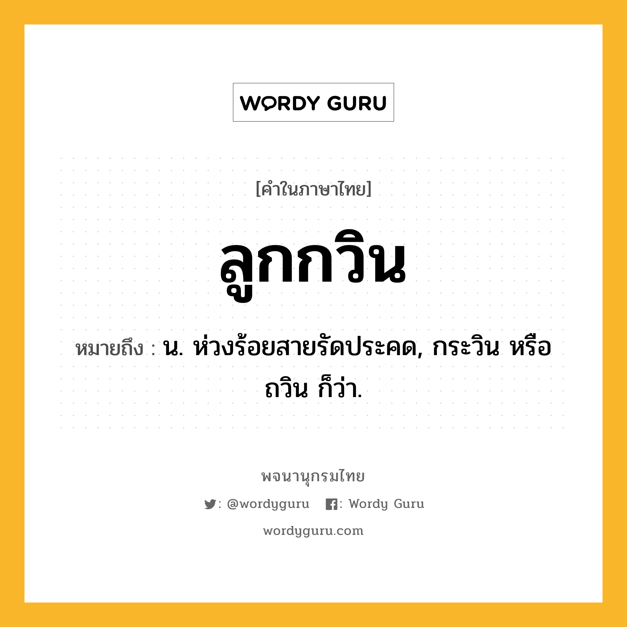 ลูกกวิน ความหมาย หมายถึงอะไร?, คำในภาษาไทย ลูกกวิน หมายถึง น. ห่วงร้อยสายรัดประคด, กระวิน หรือ ถวิน ก็ว่า.