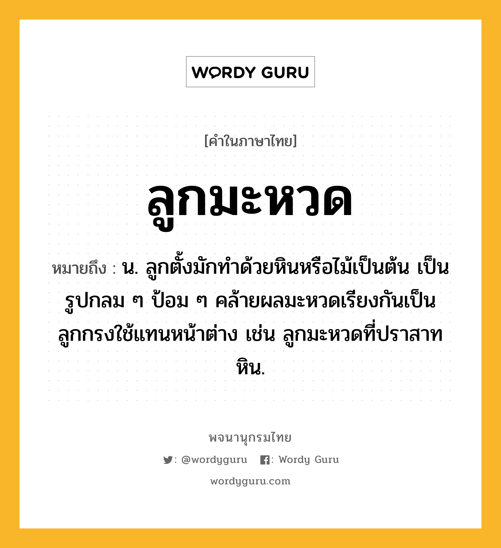 ลูกมะหวด ความหมาย หมายถึงอะไร?, คำในภาษาไทย ลูกมะหวด หมายถึง น. ลูกตั้งมักทำด้วยหินหรือไม้เป็นต้น เป็นรูปกลม ๆ ป้อม ๆ คล้ายผลมะหวดเรียงกันเป็นลูกกรงใช้แทนหน้าต่าง เช่น ลูกมะหวดที่ปราสาทหิน.