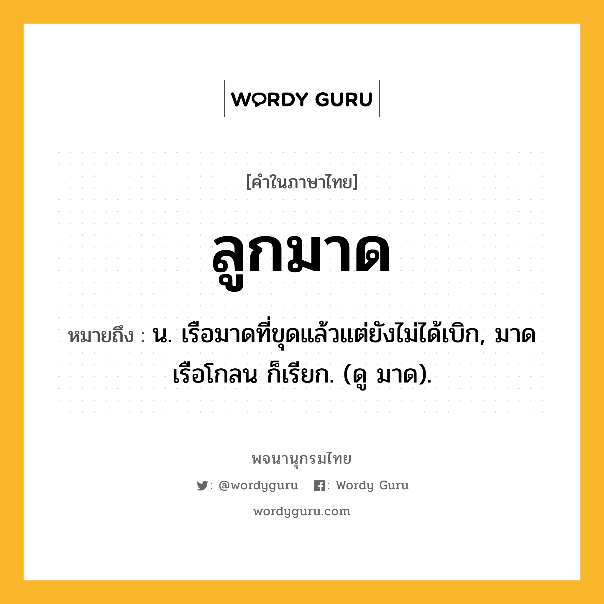 ลูกมาด ความหมาย หมายถึงอะไร?, คำในภาษาไทย ลูกมาด หมายถึง น. เรือมาดที่ขุดแล้วแต่ยังไม่ได้เบิก, มาดเรือโกลน ก็เรียก. (ดู มาด).