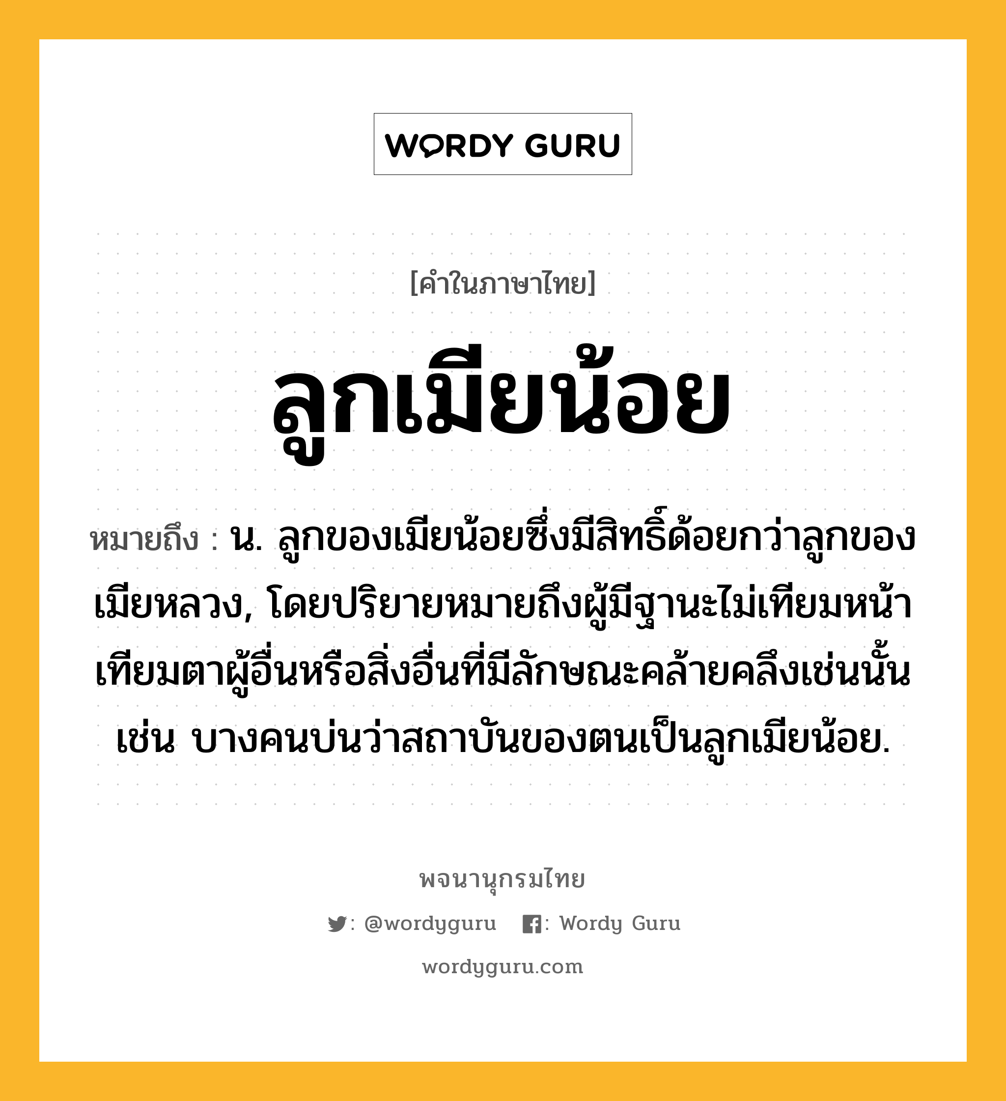 ลูกเมียน้อย ความหมาย หมายถึงอะไร?, คำในภาษาไทย ลูกเมียน้อย หมายถึง น. ลูกของเมียน้อยซึ่งมีสิทธิ์ด้อยกว่าลูกของเมียหลวง, โดยปริยายหมายถึงผู้มีฐานะไม่เทียมหน้าเทียมตาผู้อื่นหรือสิ่งอื่นที่มีลักษณะคล้ายคลึงเช่นนั้น เช่น บางคนบ่นว่าสถาบันของตนเป็นลูกเมียน้อย.